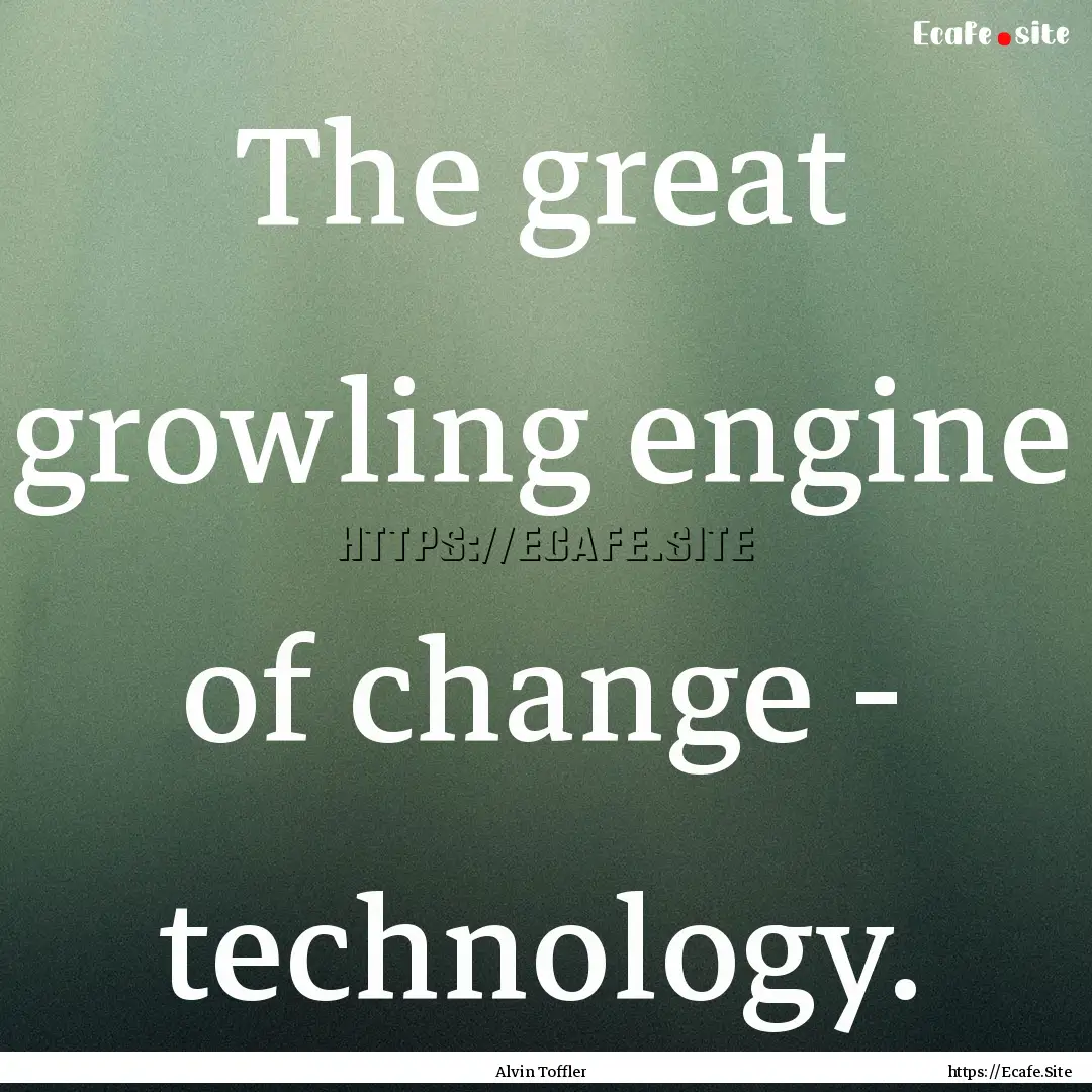 The great growling engine of change - technology..... : Quote by Alvin Toffler