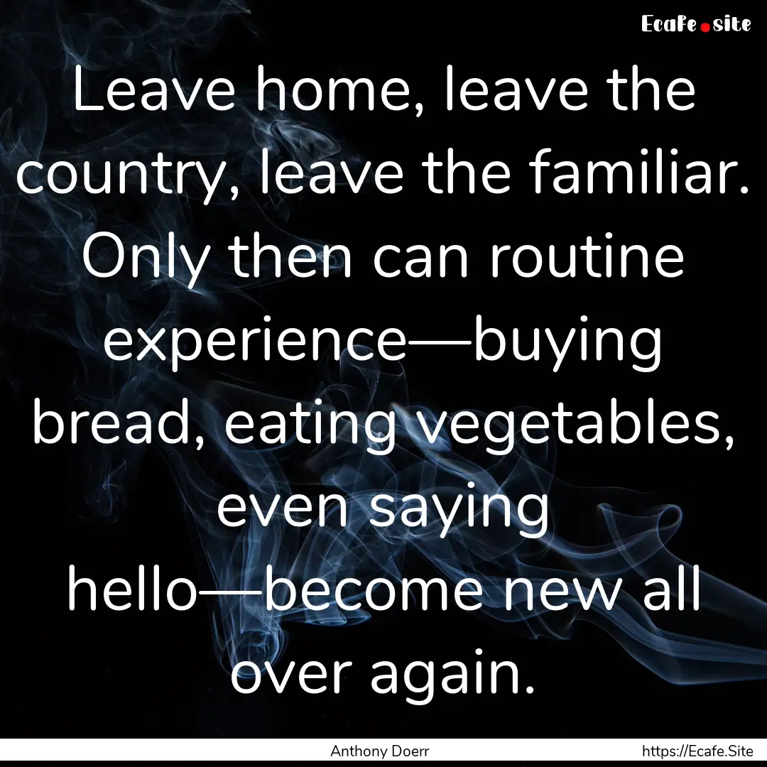 Leave home, leave the country, leave the.... : Quote by Anthony Doerr