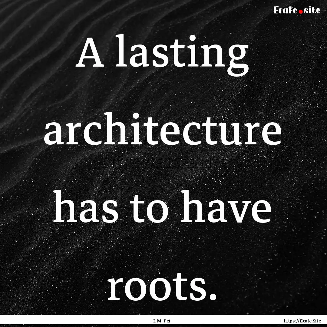 A lasting architecture has to have roots..... : Quote by I. M. Pei