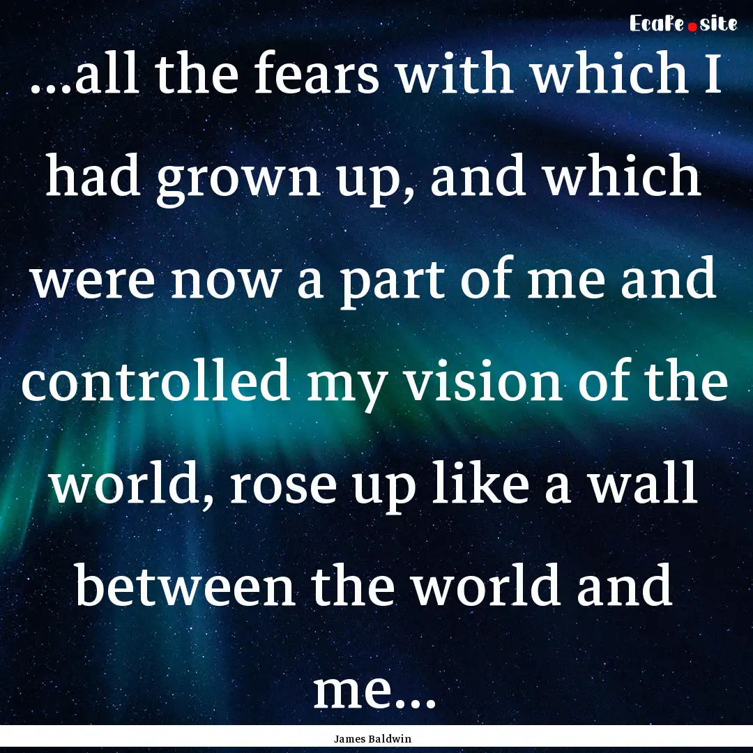 ...all the fears with which I had grown up,.... : Quote by James Baldwin