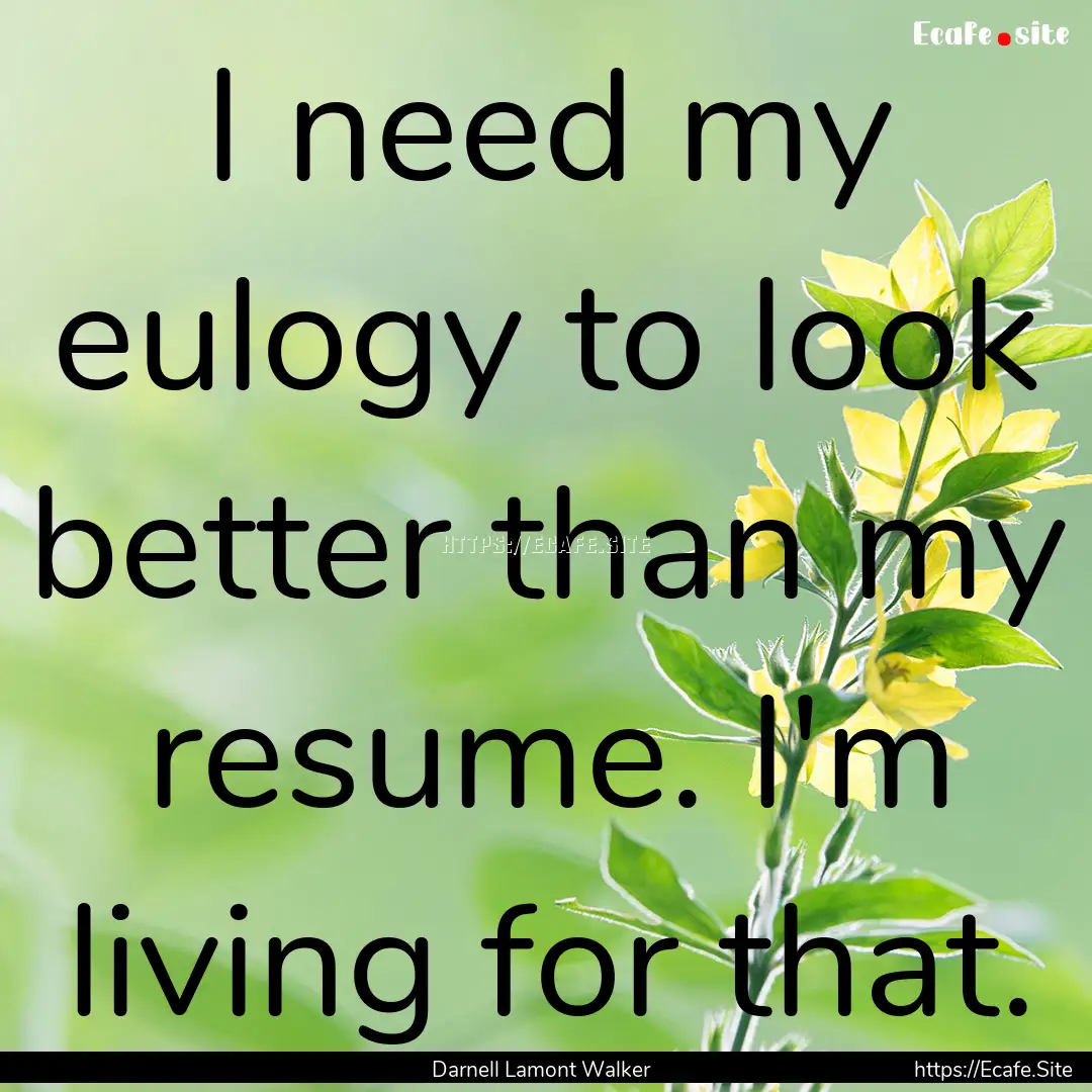 I need my eulogy to look better than my resume..... : Quote by Darnell Lamont Walker