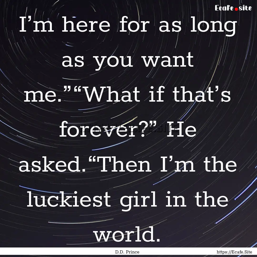 I’m here for as long as you want me.”“What.... : Quote by D.D. Prince