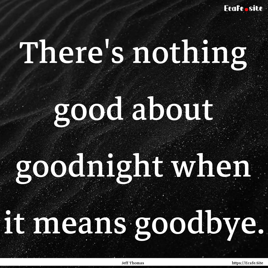 There's nothing good about goodnight when.... : Quote by Jeff Thomas