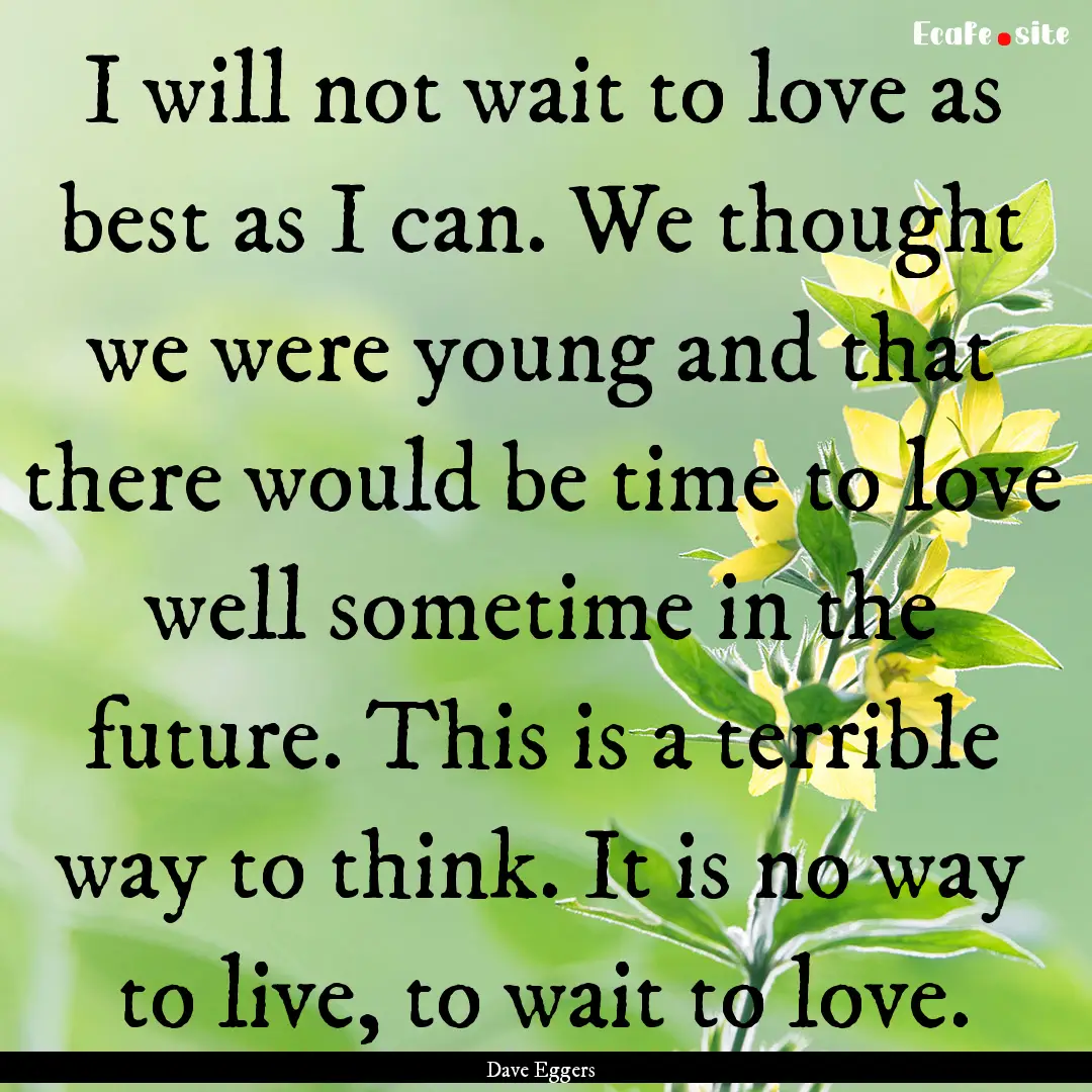 I will not wait to love as best as I can..... : Quote by Dave Eggers