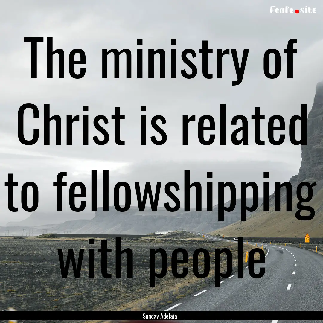 The ministry of Christ is related to fellowshipping.... : Quote by Sunday Adelaja