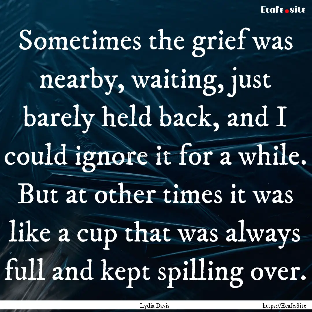 Sometimes the grief was nearby, waiting,.... : Quote by Lydia Davis