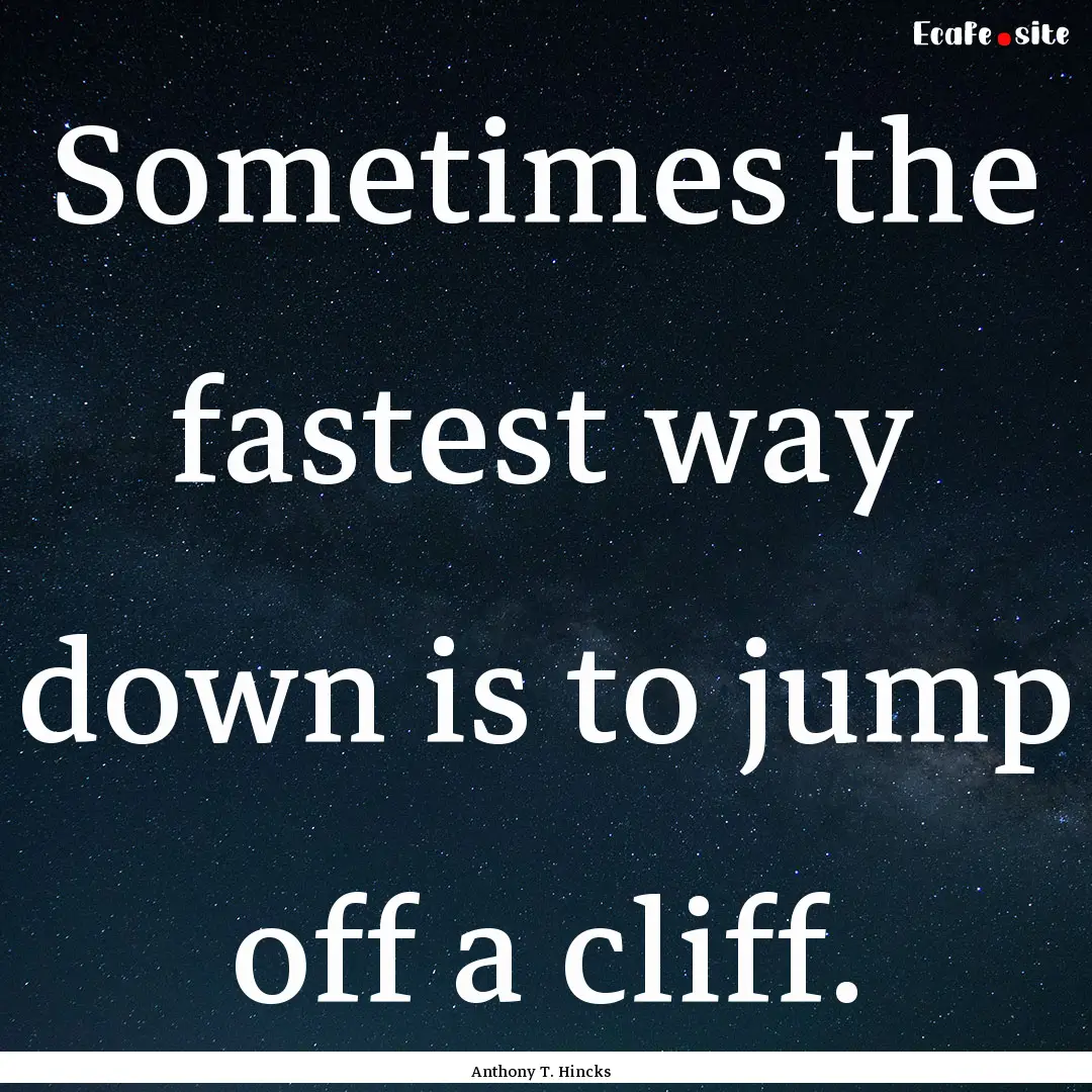 Sometimes the fastest way down is to jump.... : Quote by Anthony T. Hincks