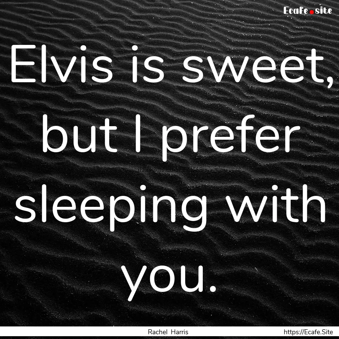 Elvis is sweet, but I prefer sleeping with.... : Quote by Rachel Harris