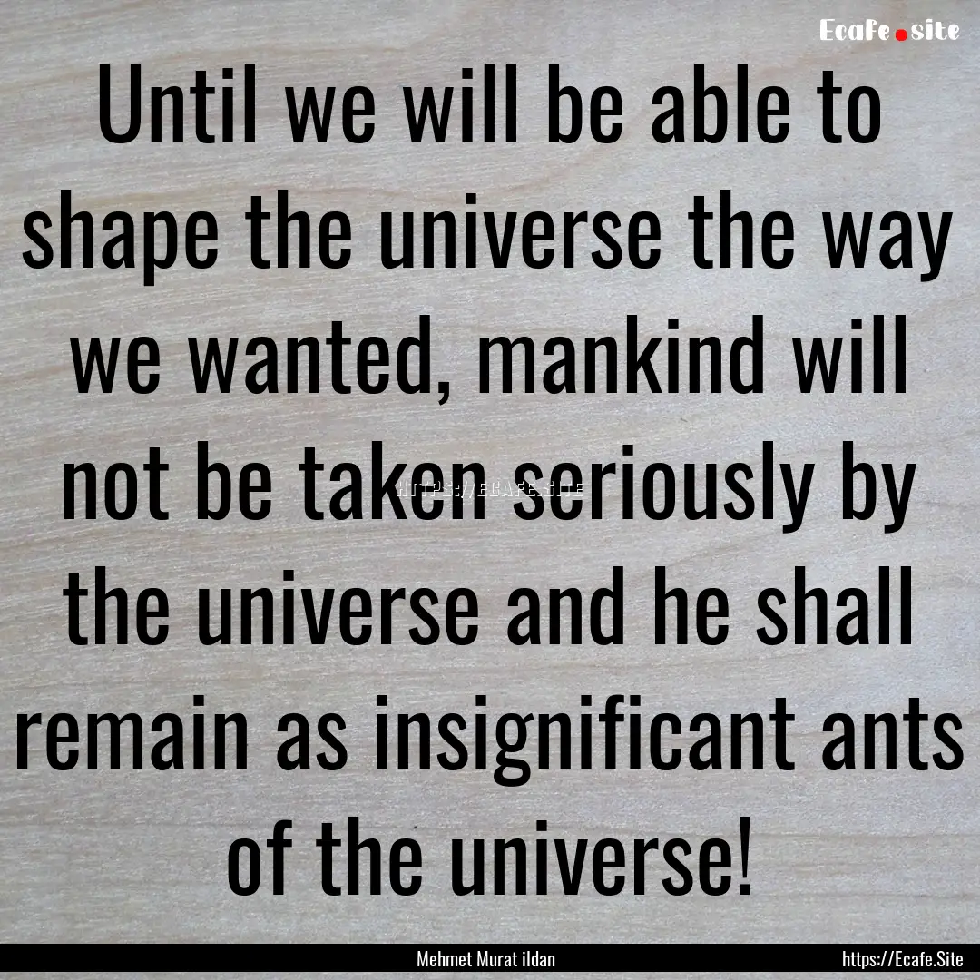 Until we will be able to shape the universe.... : Quote by Mehmet Murat ildan