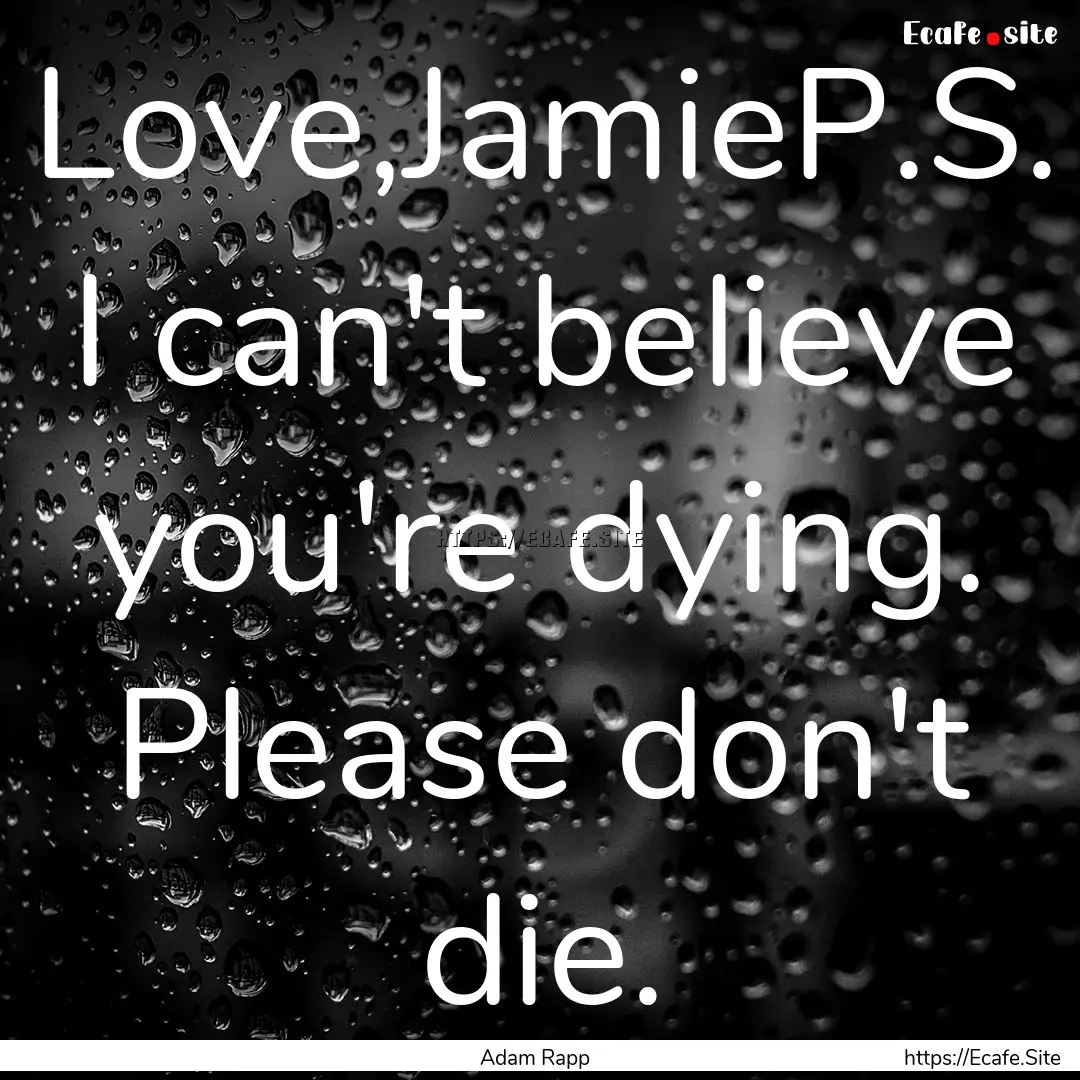 Love,JamieP.S. I can't believe you're dying..... : Quote by Adam Rapp