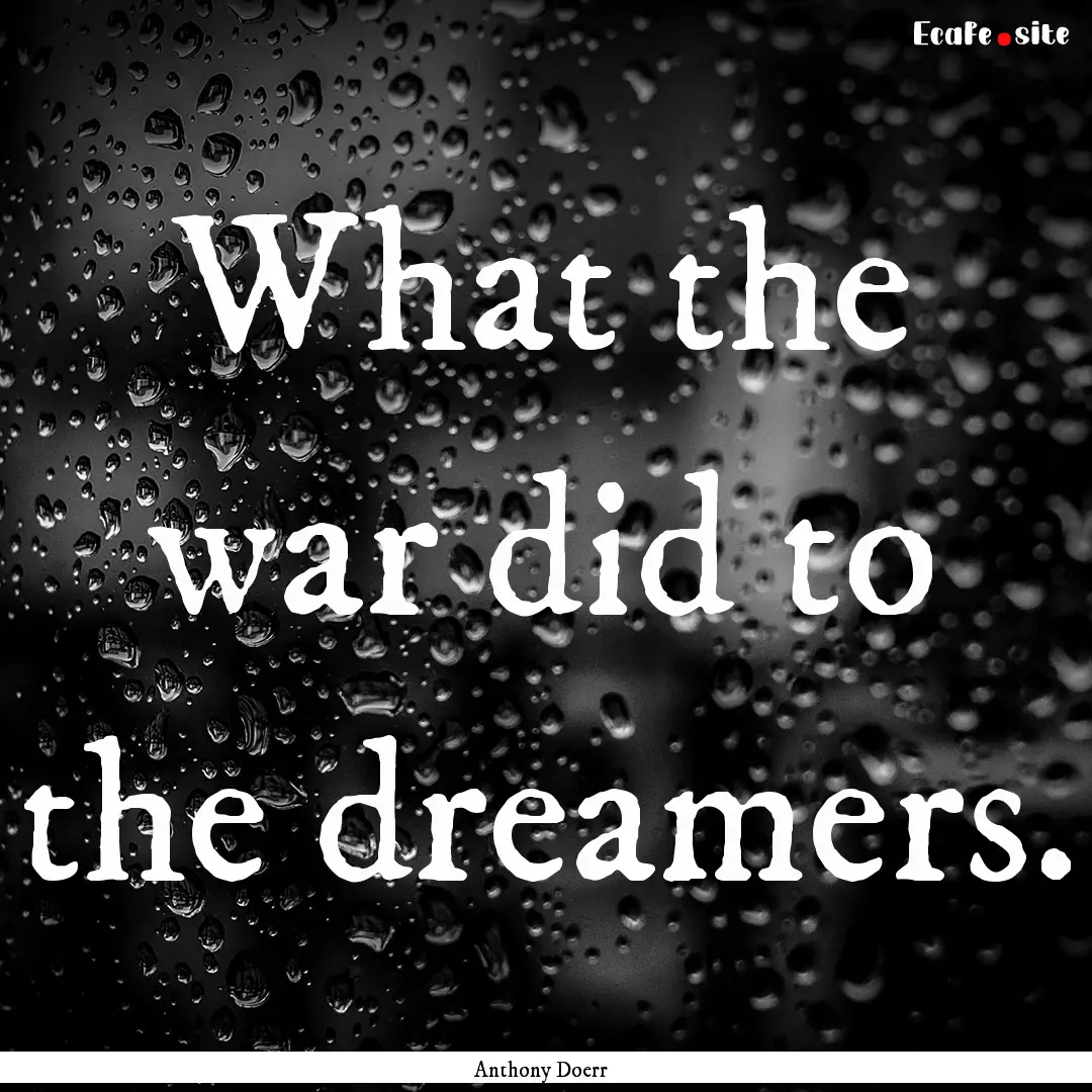 What the war did to the dreamers. : Quote by Anthony Doerr