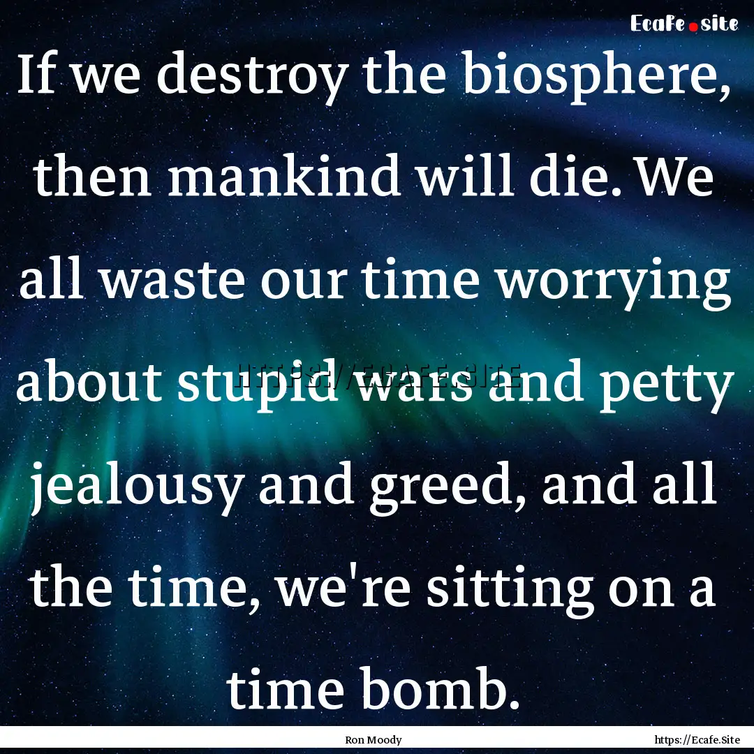 If we destroy the biosphere, then mankind.... : Quote by Ron Moody