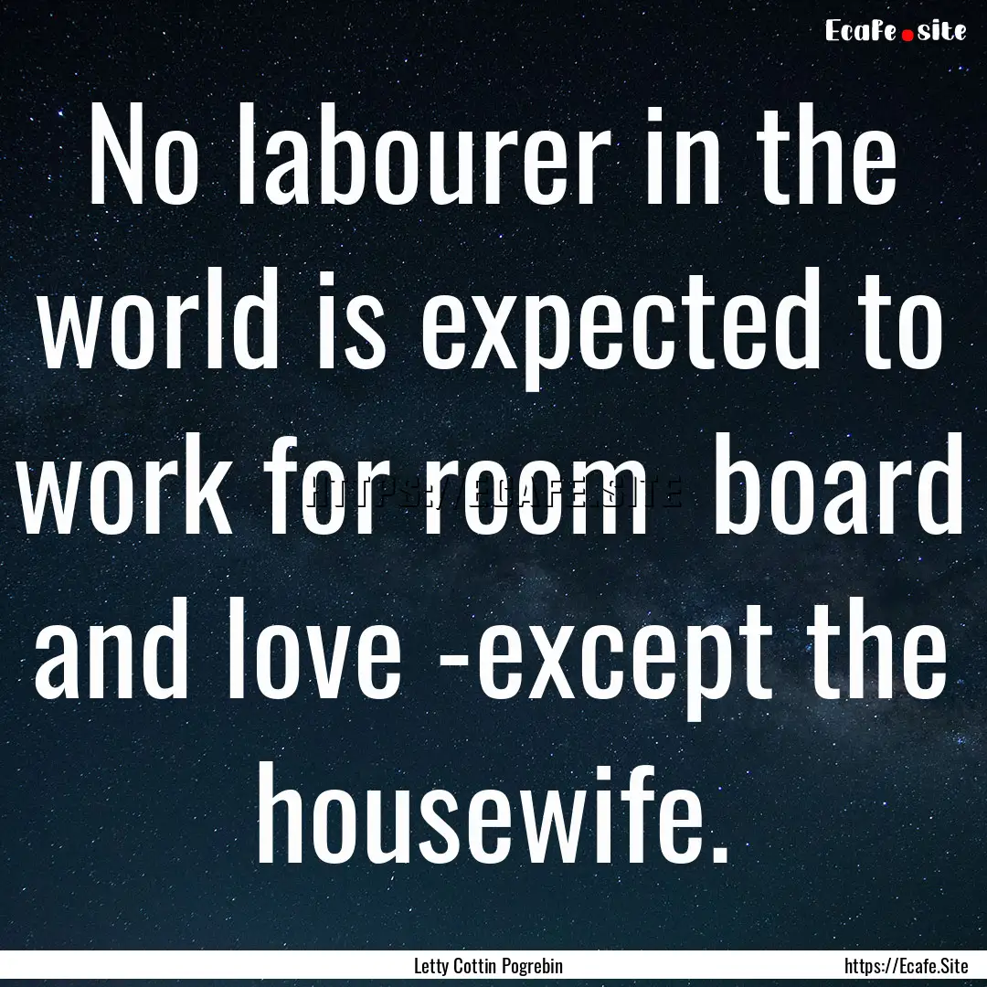 No labourer in the world is expected to work.... : Quote by Letty Cottin Pogrebin