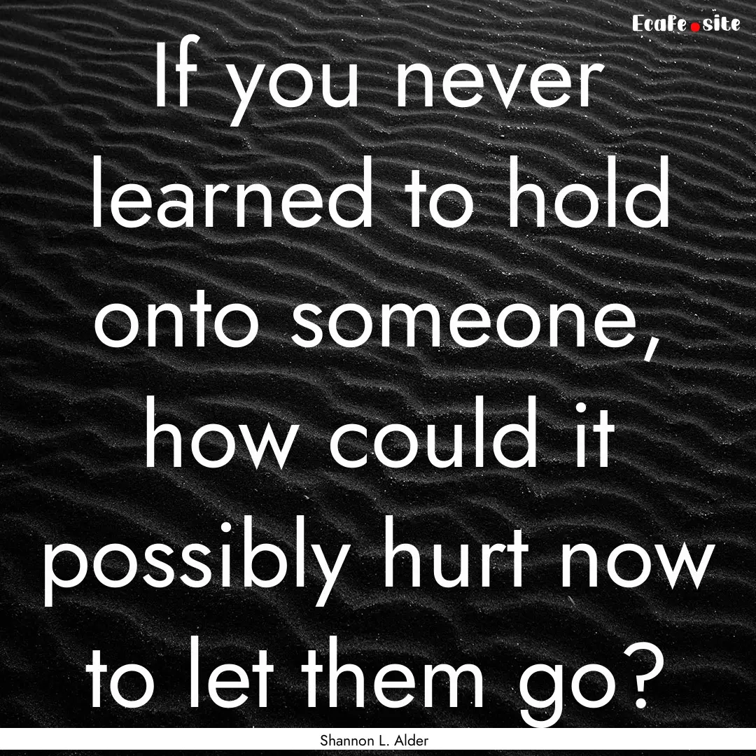 If you never learned to hold onto someone,.... : Quote by Shannon L. Alder