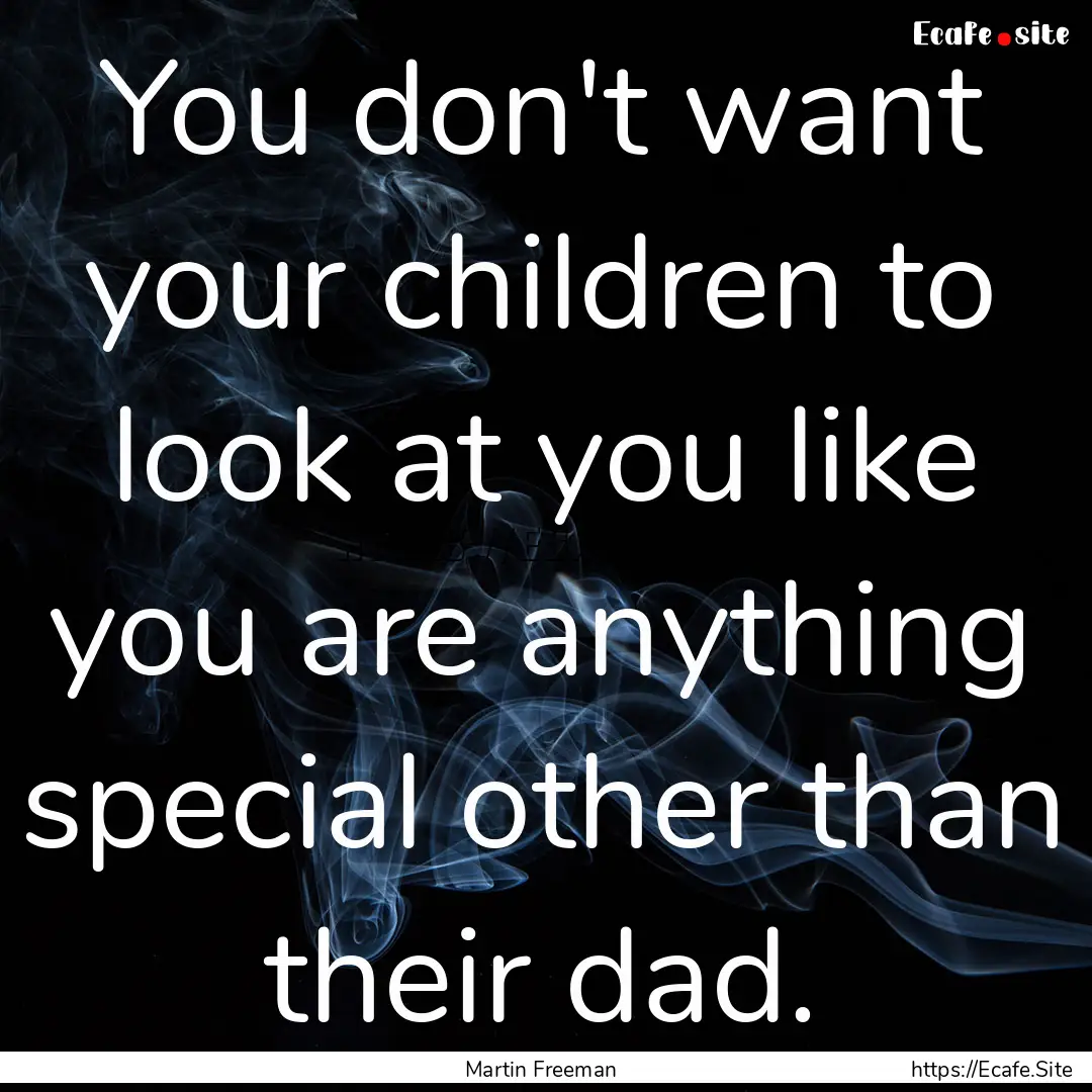 You don't want your children to look at you.... : Quote by Martin Freeman