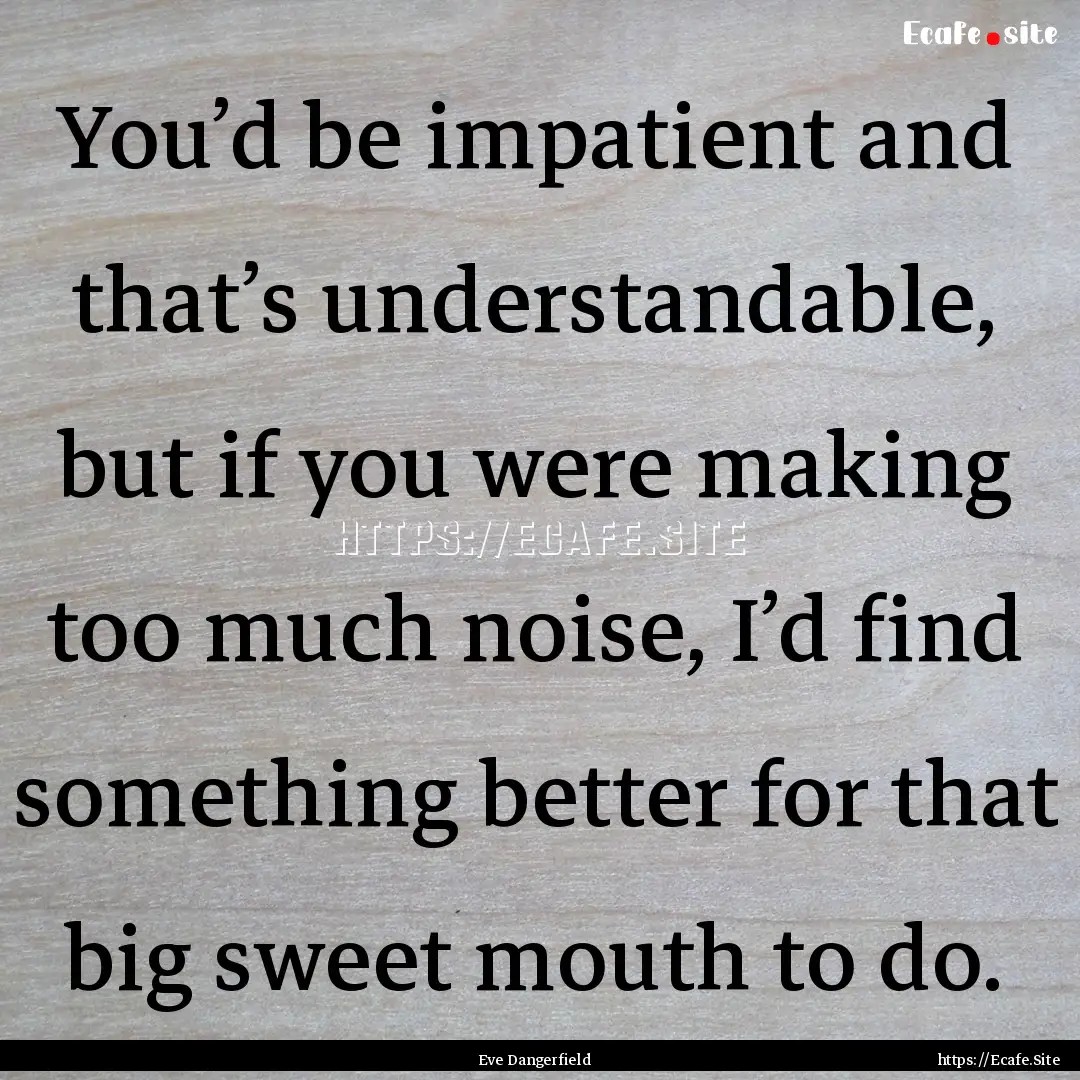 You’d be impatient and that’s understandable,.... : Quote by Eve Dangerfield