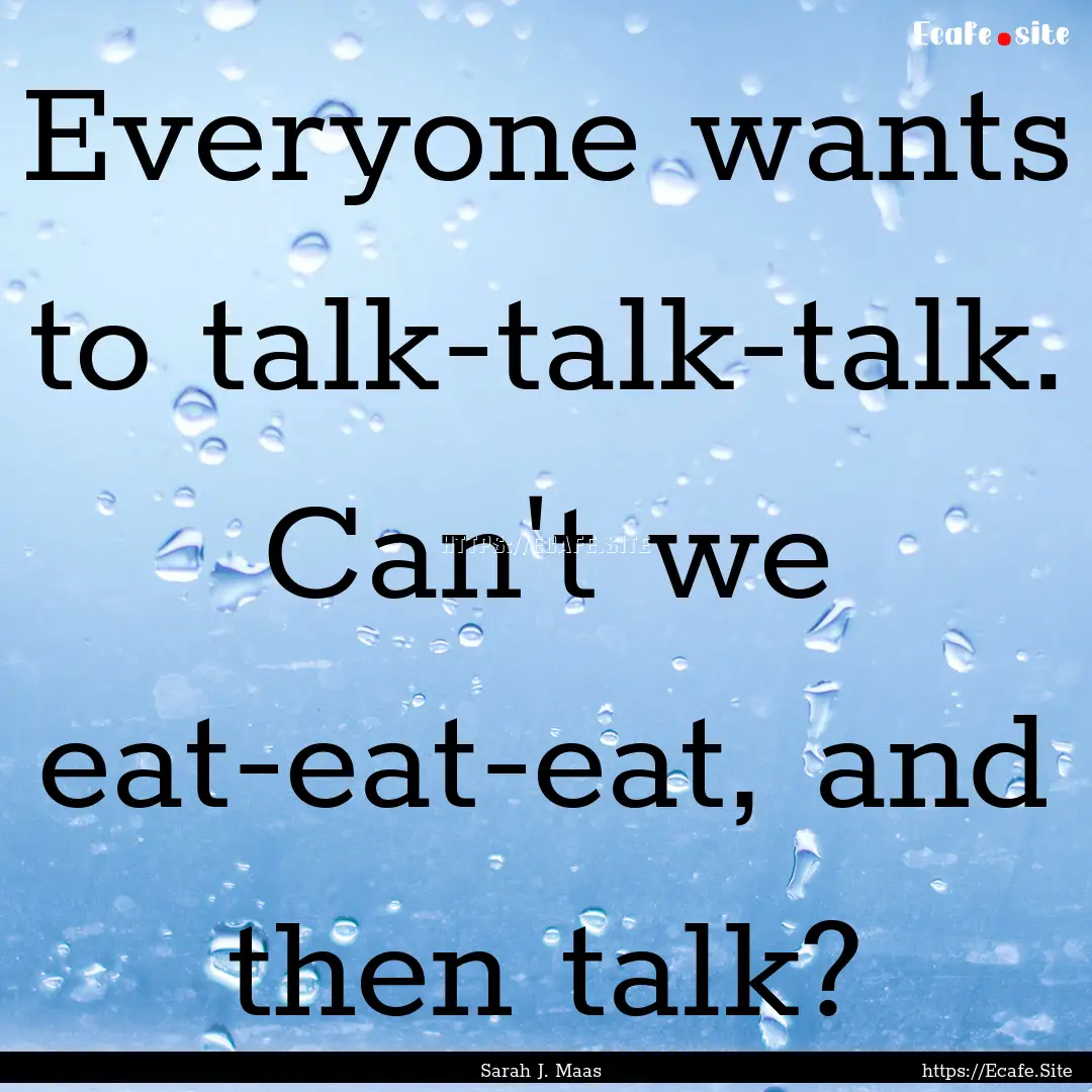 Everyone wants to talk-talk-talk. Can't we.... : Quote by Sarah J. Maas