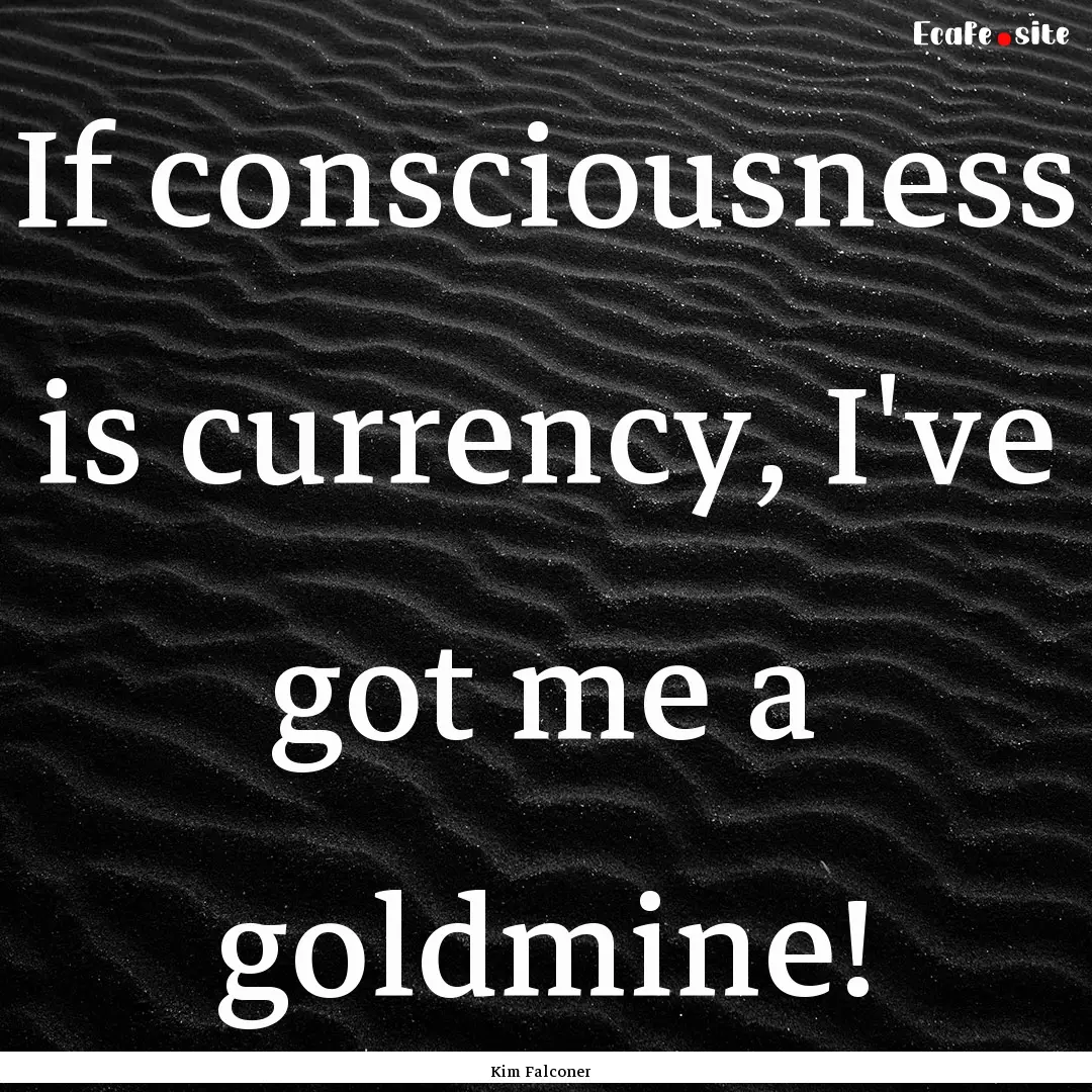 If consciousness is currency, I've got me.... : Quote by Kim Falconer