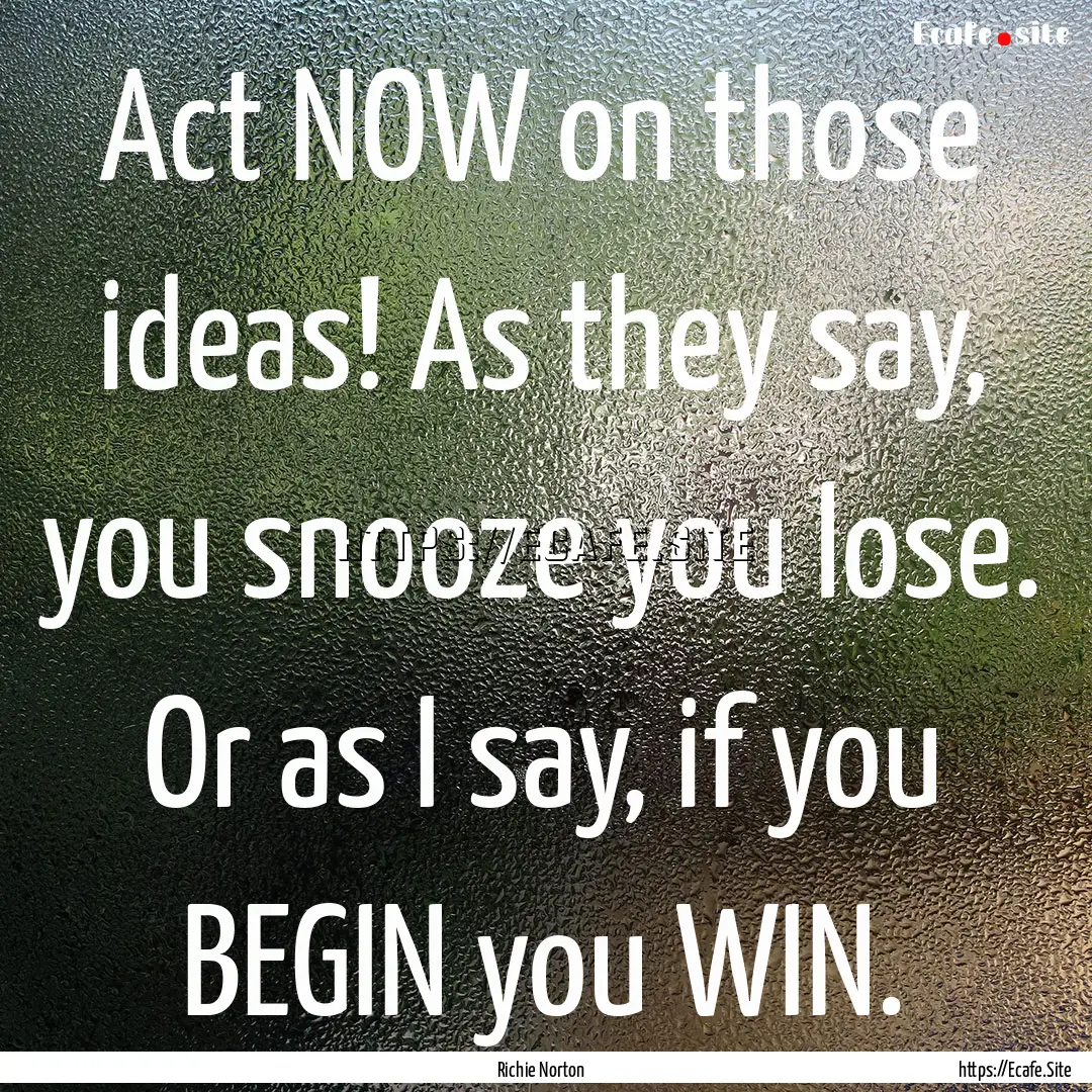 Act NOW on those ideas! As they say, you.... : Quote by Richie Norton