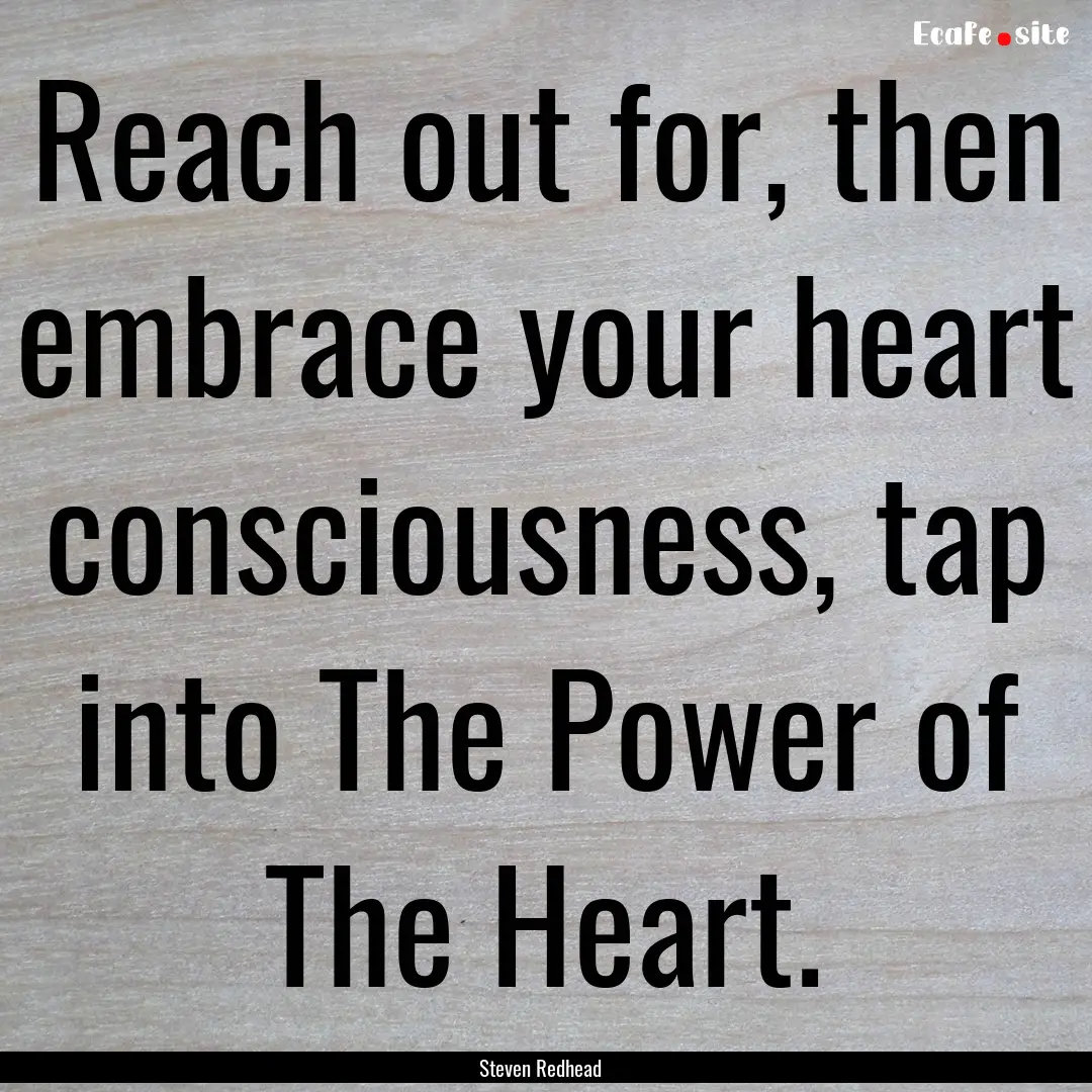 Reach out for, then embrace your heart consciousness,.... : Quote by Steven Redhead