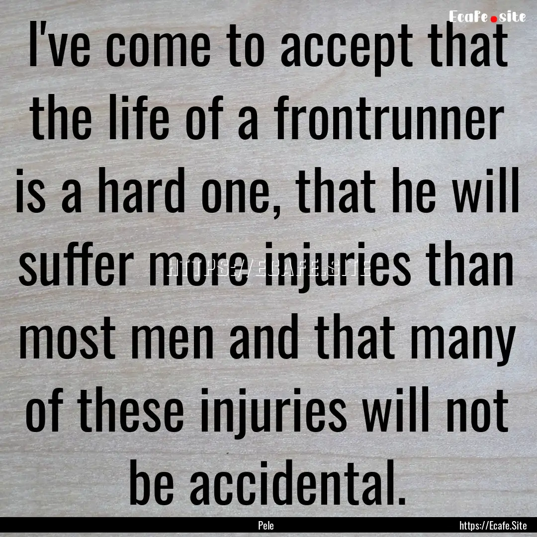 I've come to accept that the life of a frontrunner.... : Quote by Pele