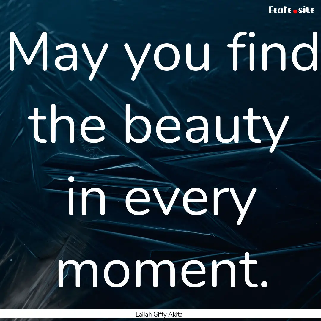 May you find the beauty in every moment. : Quote by Lailah Gifty Akita