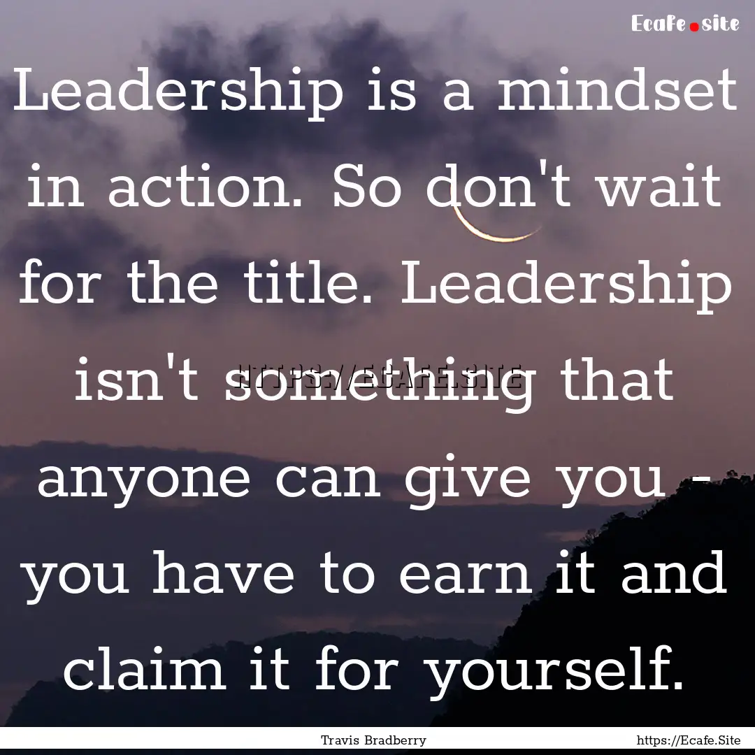 Leadership is a mindset in action. So don't.... : Quote by Travis Bradberry