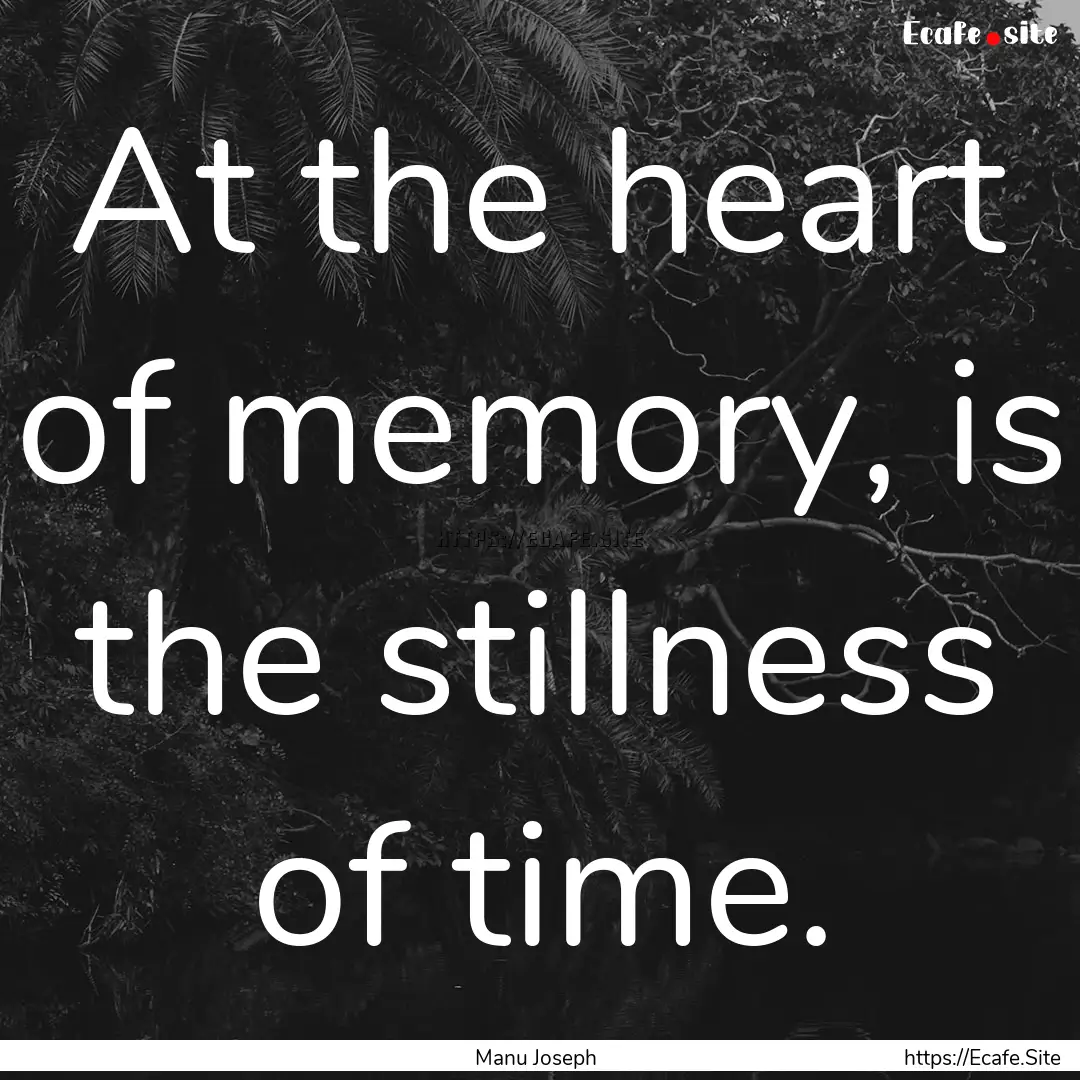 At the heart of memory, is the stillness.... : Quote by Manu Joseph