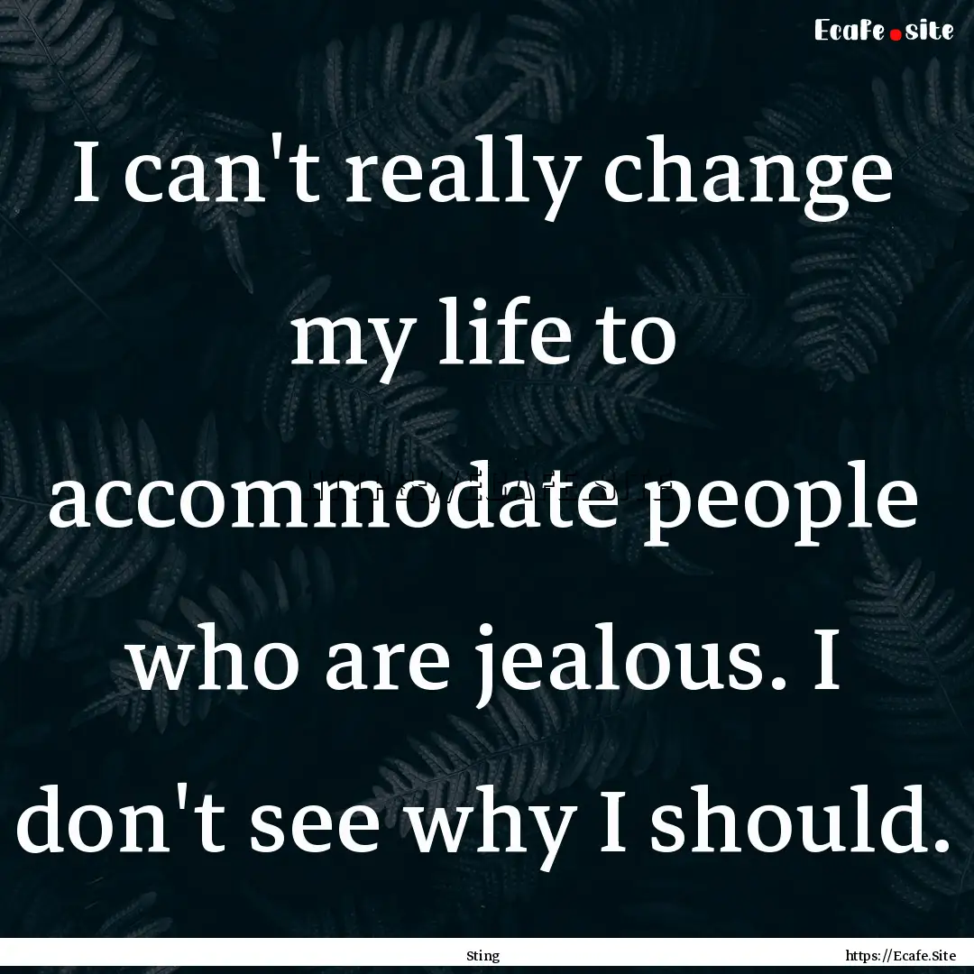 I can't really change my life to accommodate.... : Quote by Sting