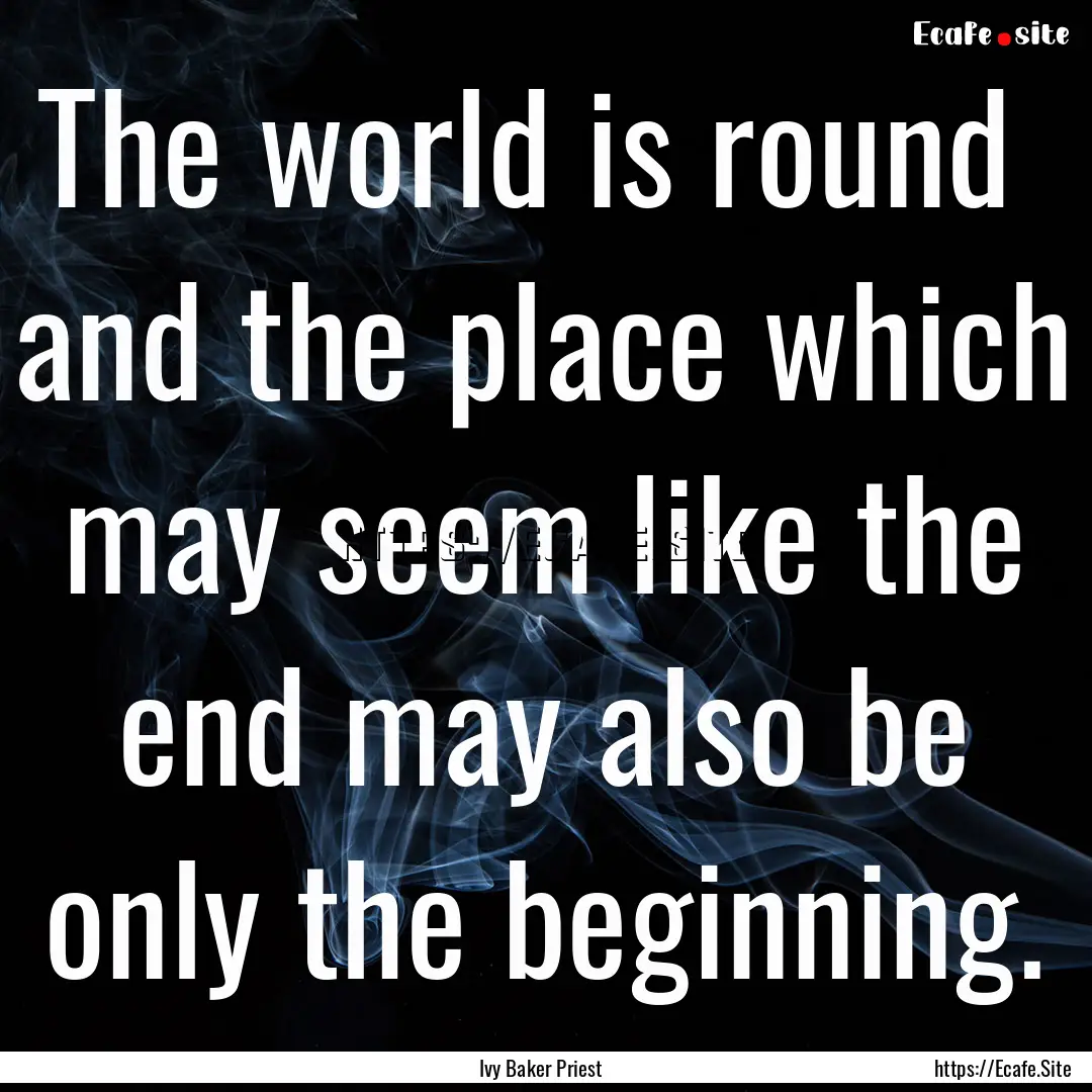 The world is round and the place which may.... : Quote by Ivy Baker Priest