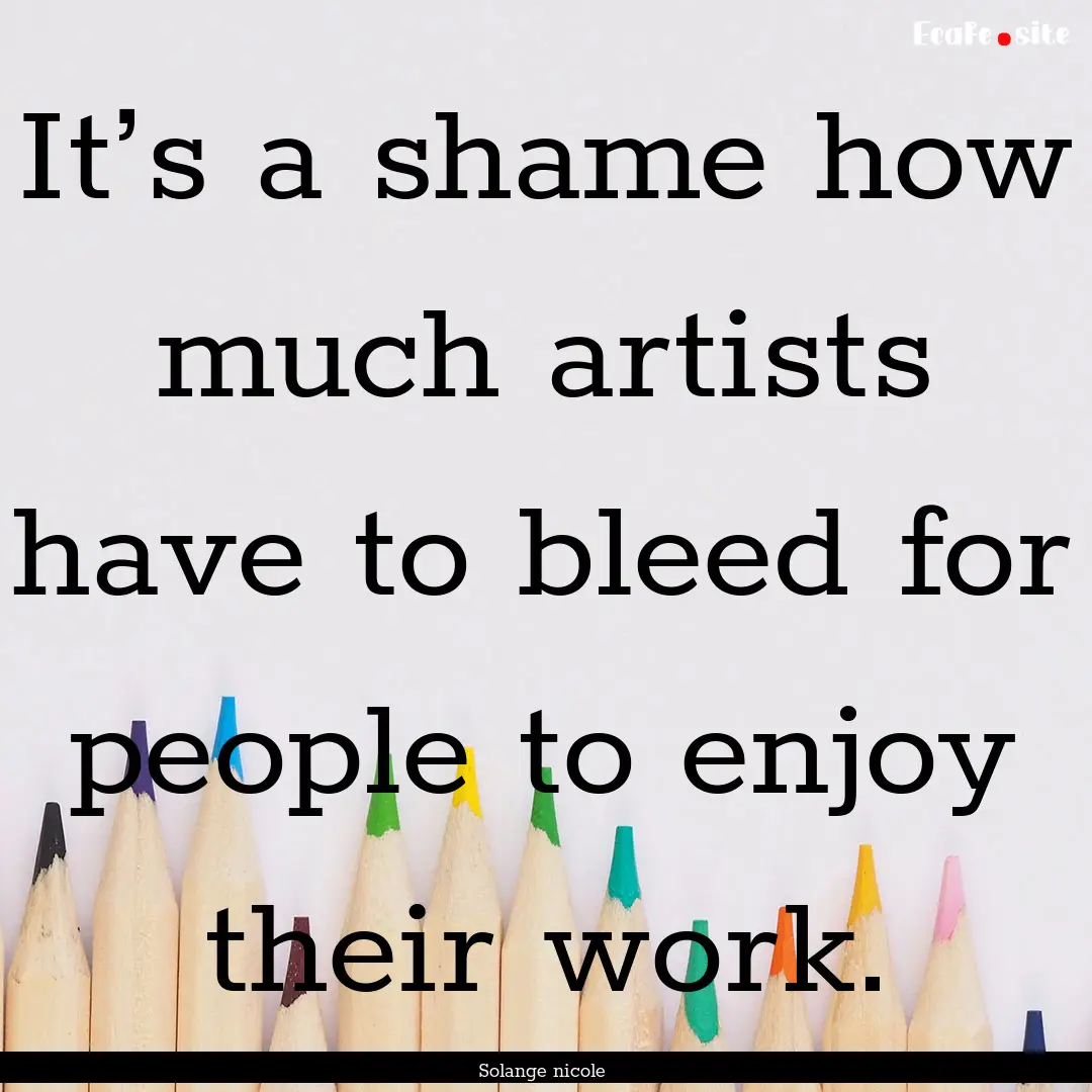 It’s a shame how much artists have to bleed.... : Quote by Solange nicole