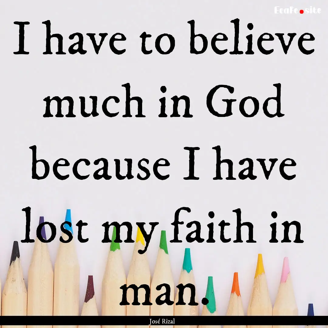 I have to believe much in God because I have.... : Quote by José Rizal