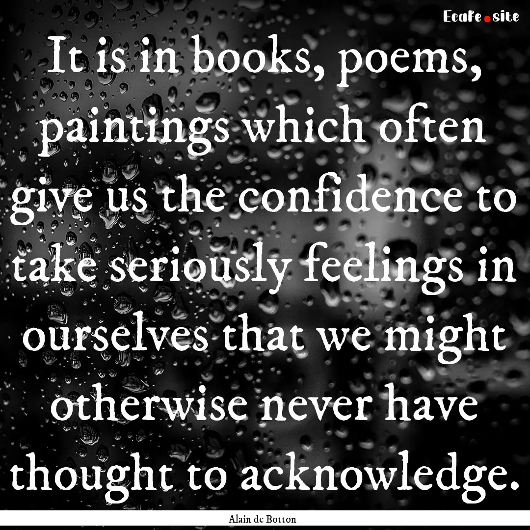 It is in books, poems, paintings which often.... : Quote by Alain de Botton