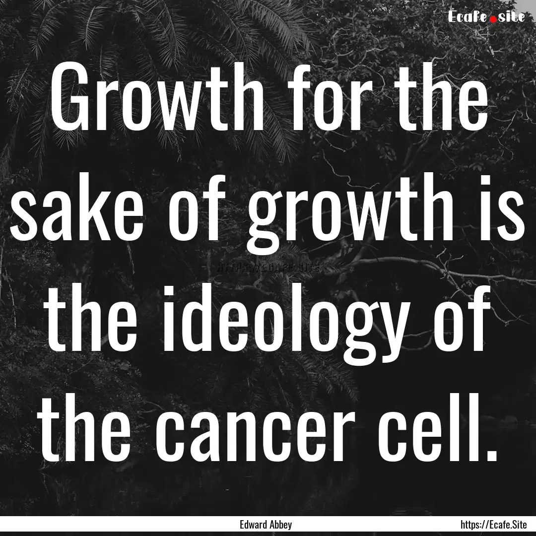 Growth for the sake of growth is the ideology.... : Quote by Edward Abbey