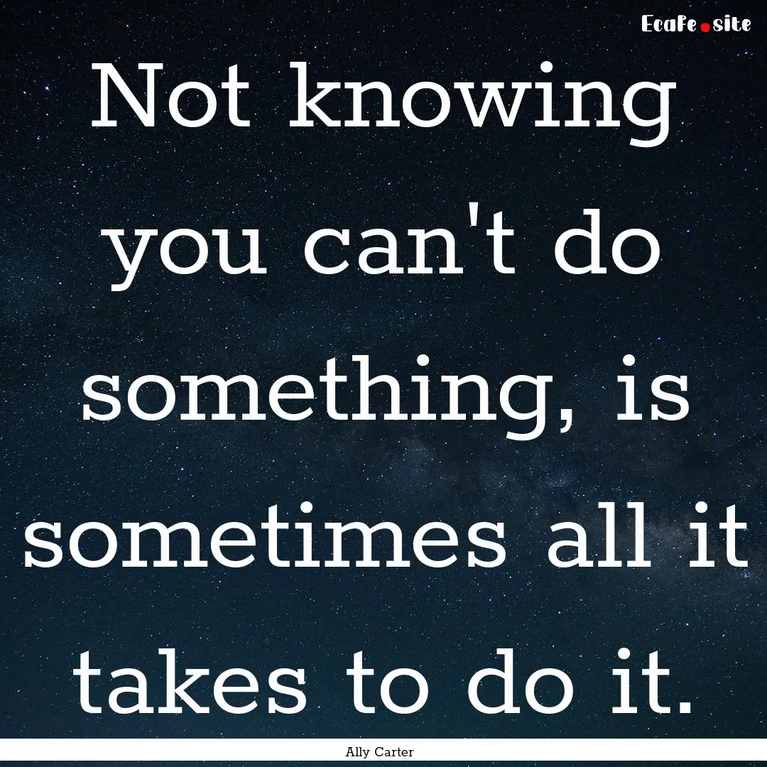 Not knowing you can't do something, is sometimes.... : Quote by Ally Carter