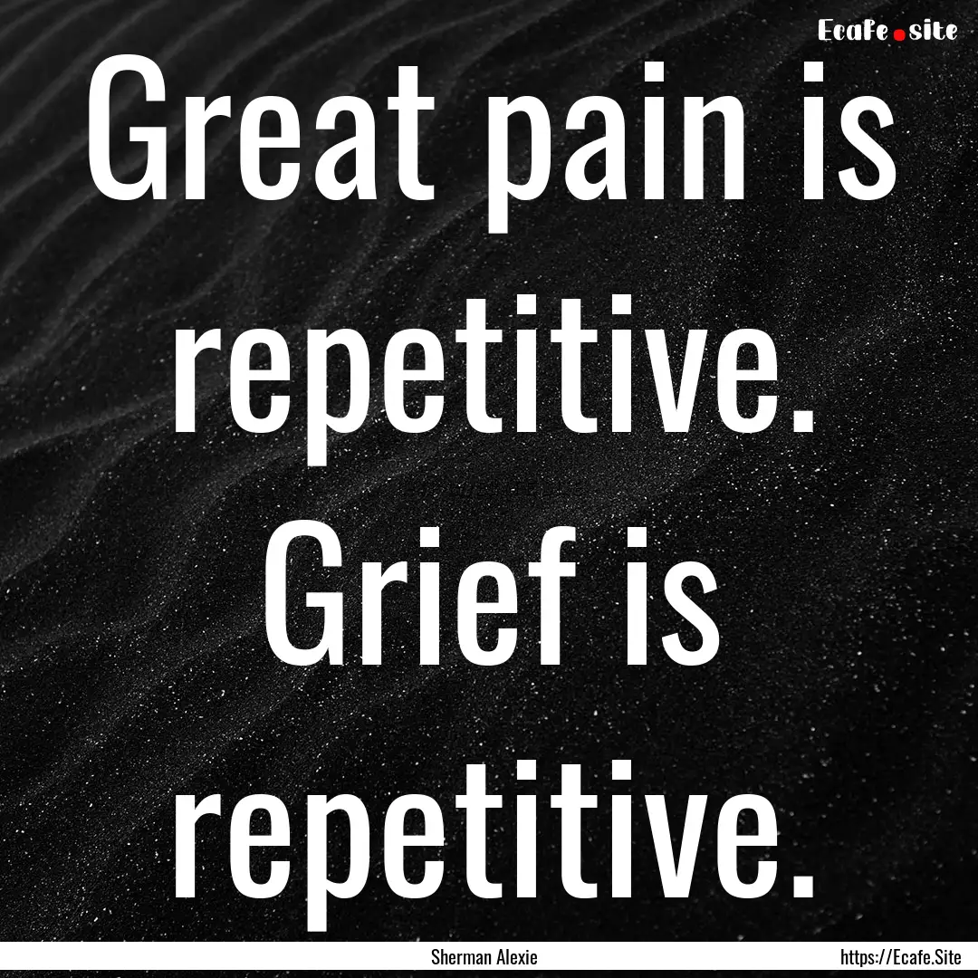 Great pain is repetitive. Grief is repetitive..... : Quote by Sherman Alexie