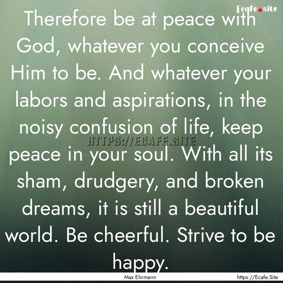 Therefore be at peace with God, whatever.... : Quote by Max Ehrmann