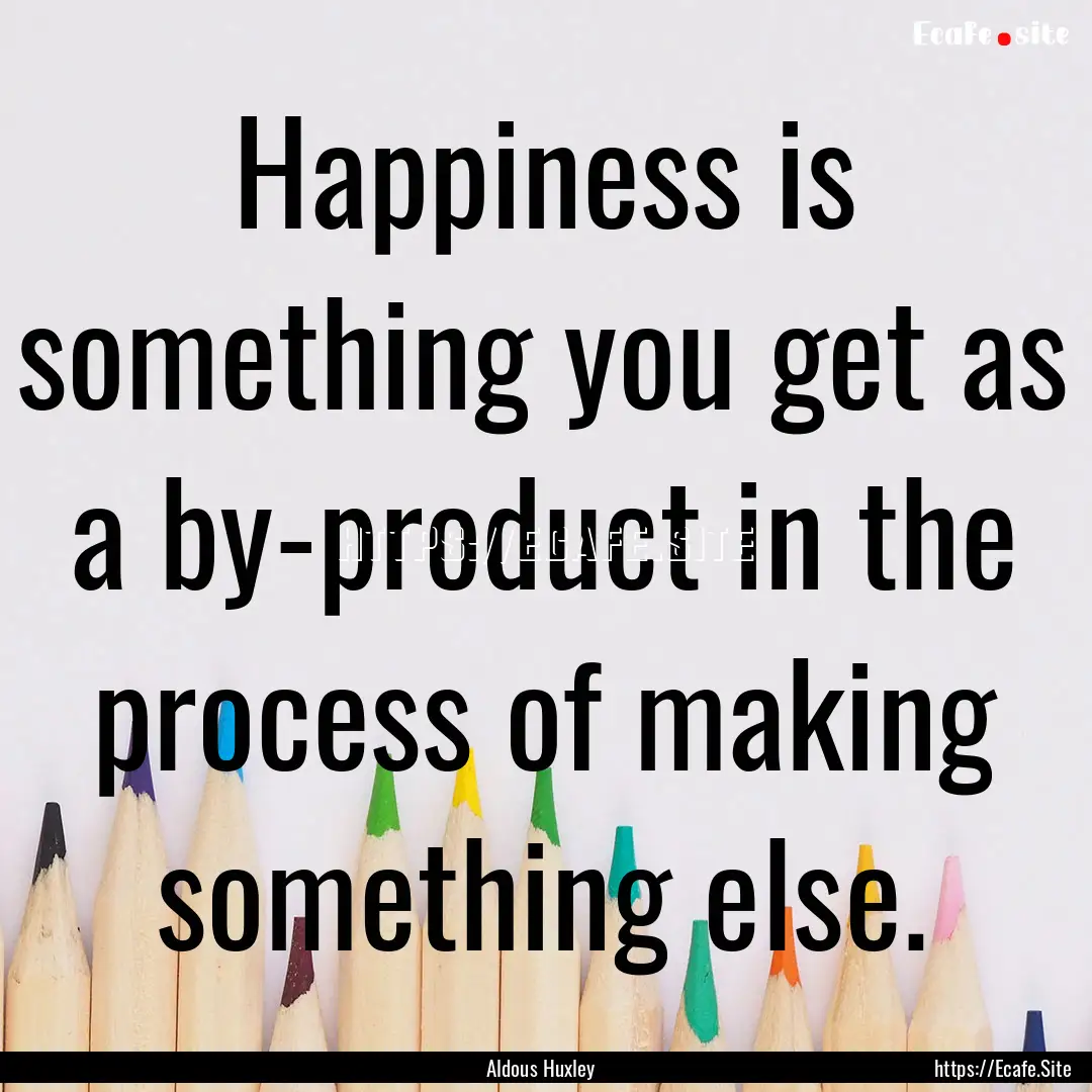 Happiness is something you get as a by-product.... : Quote by Aldous Huxley