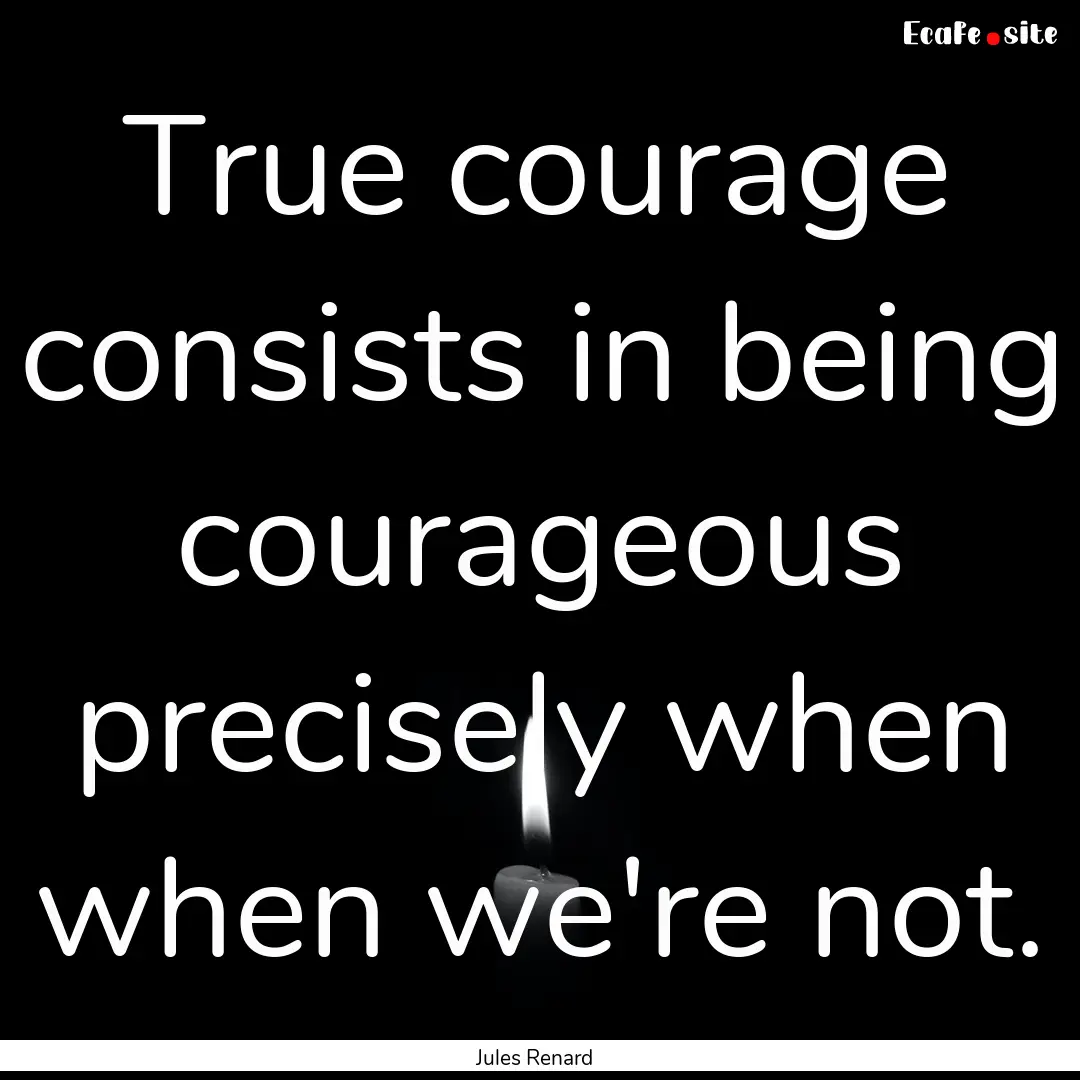 True courage consists in being courageous.... : Quote by Jules Renard