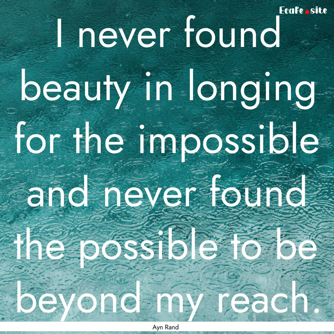 I never found beauty in longing for the impossible.... : Quote by Ayn Rand