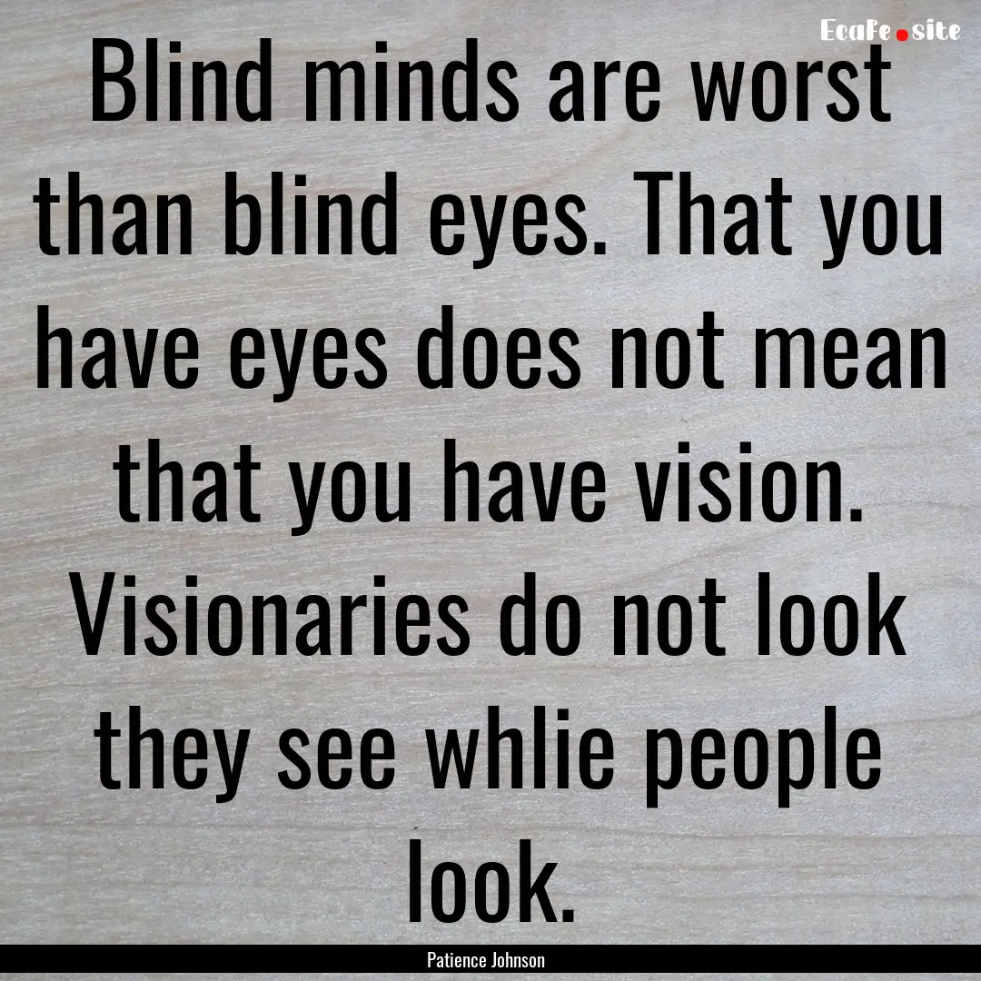 Blind minds are worst than blind eyes. That.... : Quote by Patience Johnson