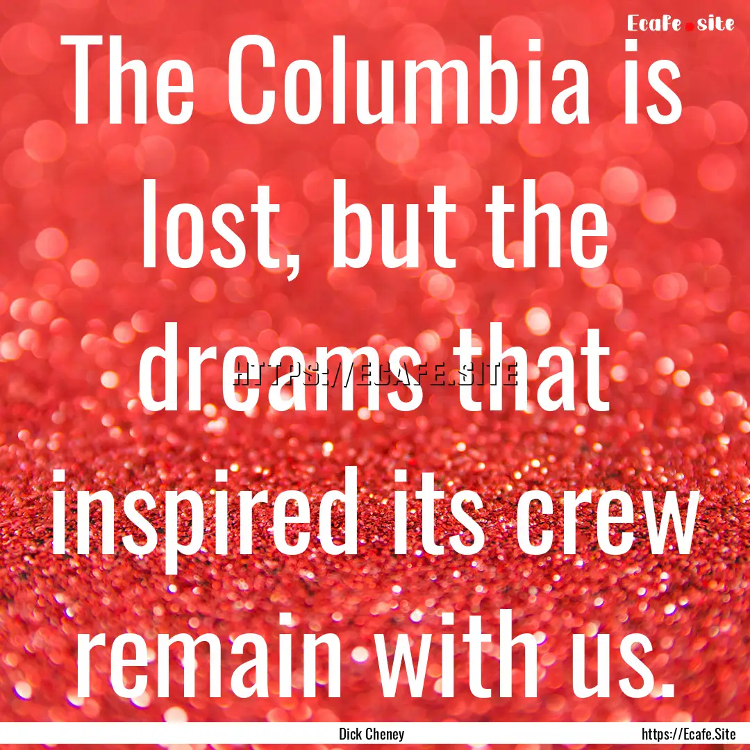 The Columbia is lost, but the dreams that.... : Quote by Dick Cheney