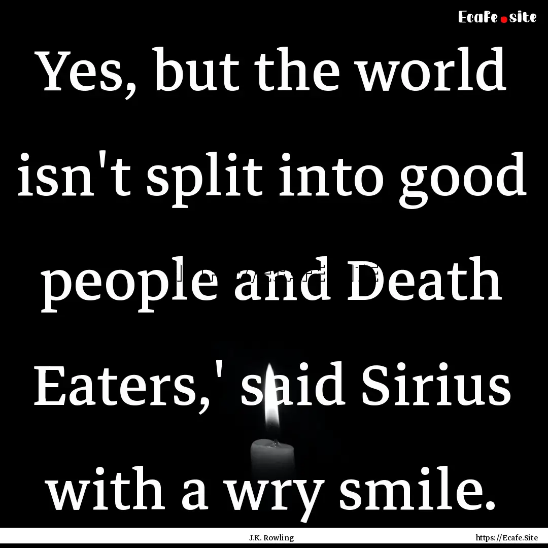 Yes, but the world isn't split into good.... : Quote by J.K. Rowling