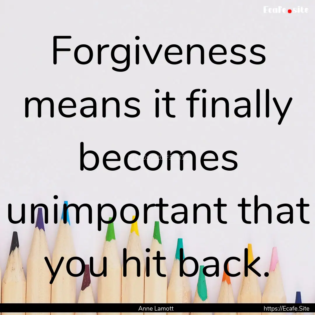 Forgiveness means it finally becomes unimportant.... : Quote by Anne Lamott