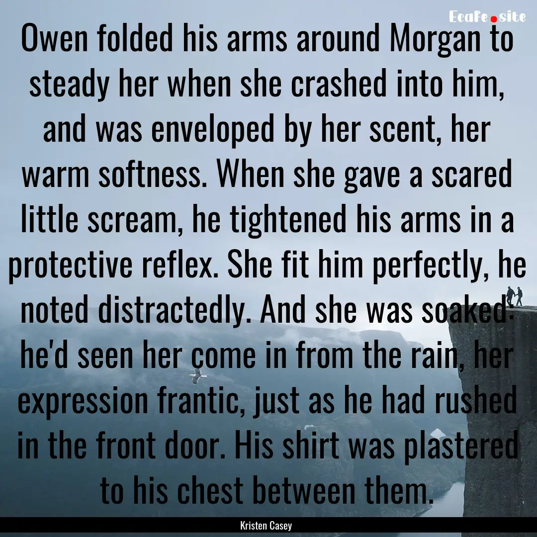 Owen folded his arms around Morgan to steady.... : Quote by Kristen Casey