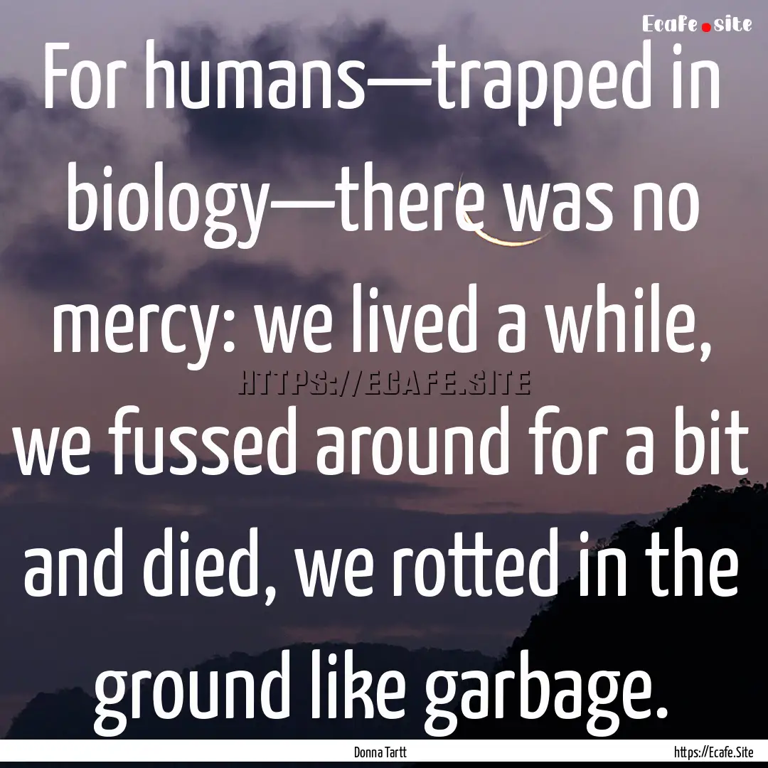 For humans—trapped in biology—there was.... : Quote by Donna Tartt