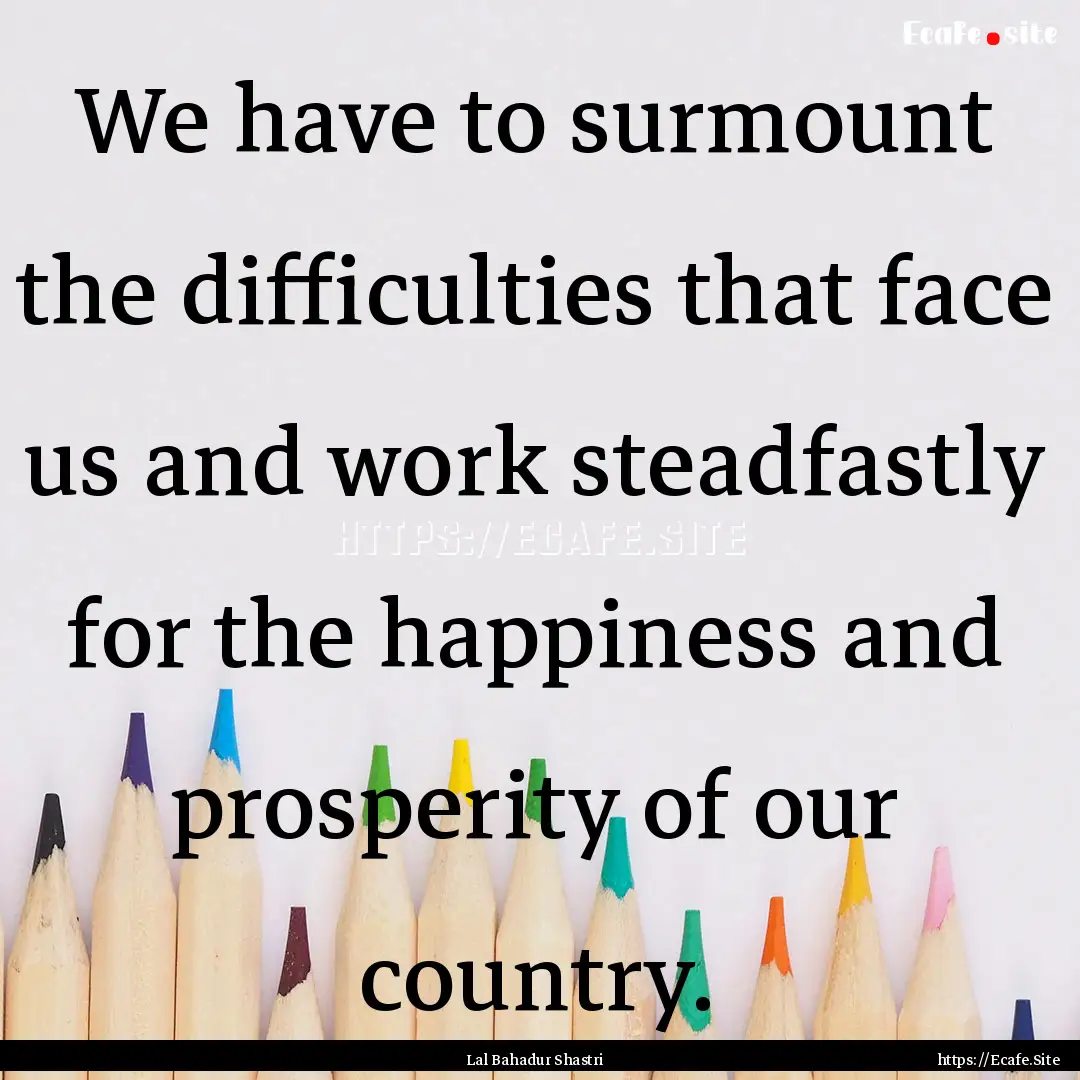 We have to surmount the difficulties that.... : Quote by Lal Bahadur Shastri