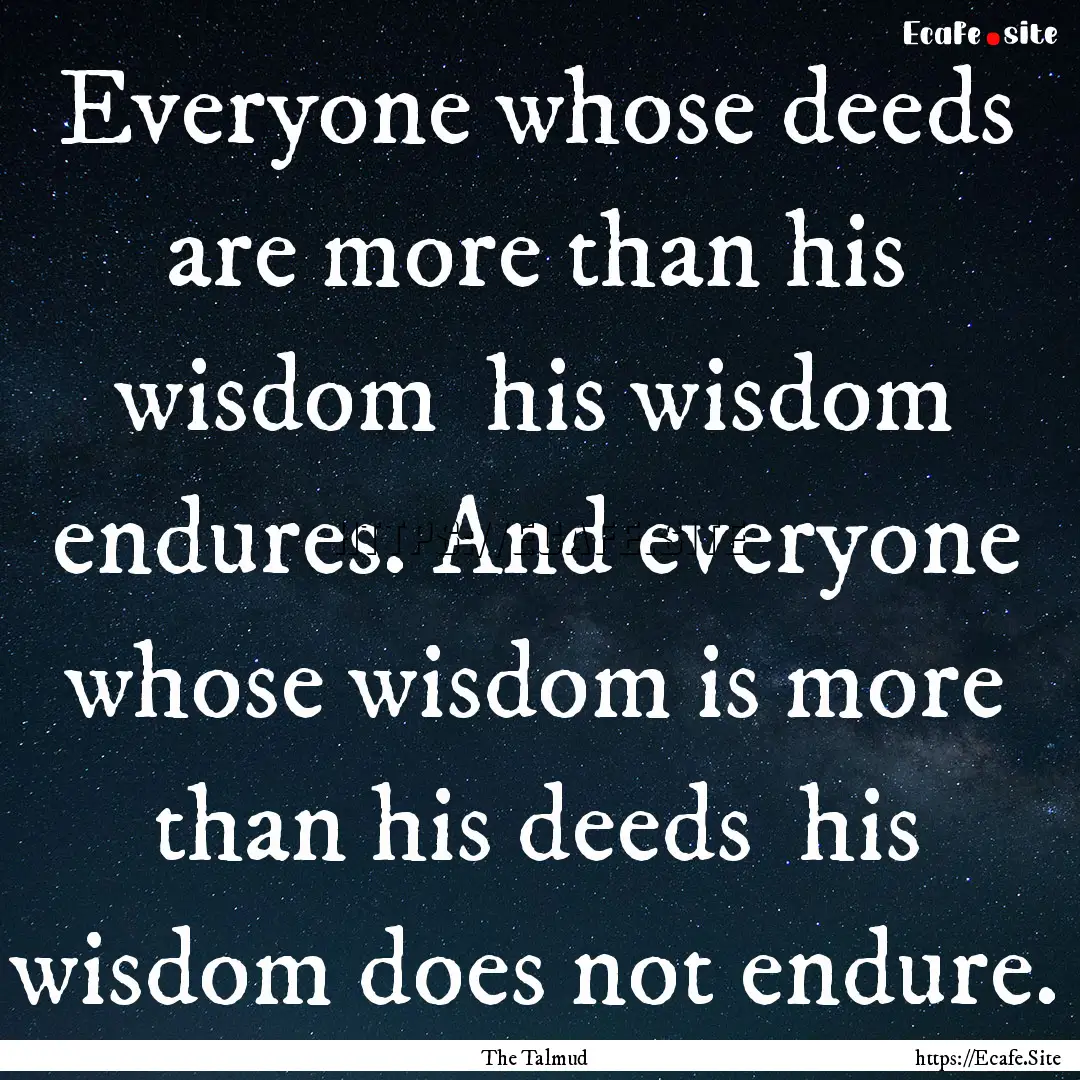 Everyone whose deeds are more than his wisdom.... : Quote by The Talmud