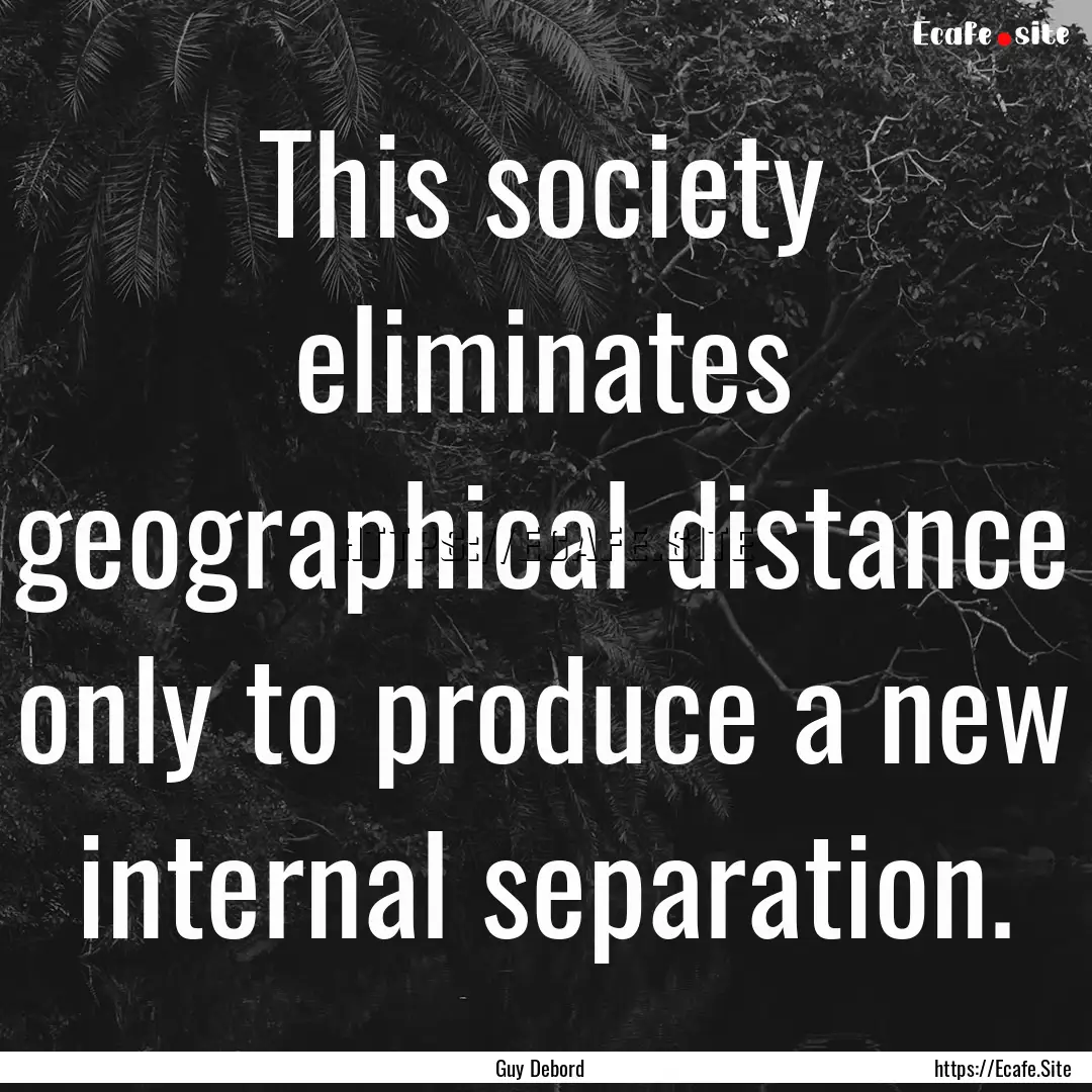 This society eliminates geographical distance.... : Quote by Guy Debord