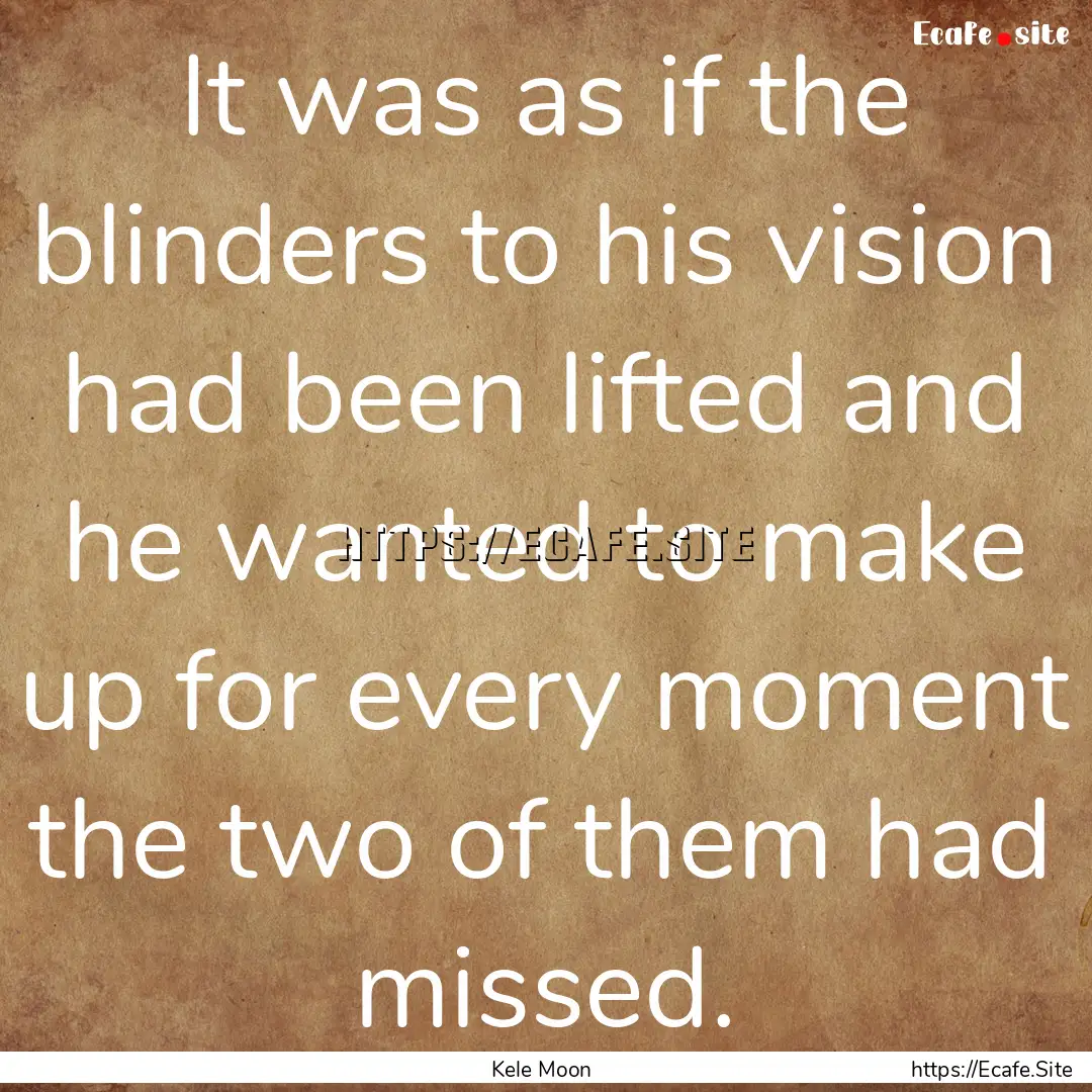 It was as if the blinders to his vision had.... : Quote by Kele Moon